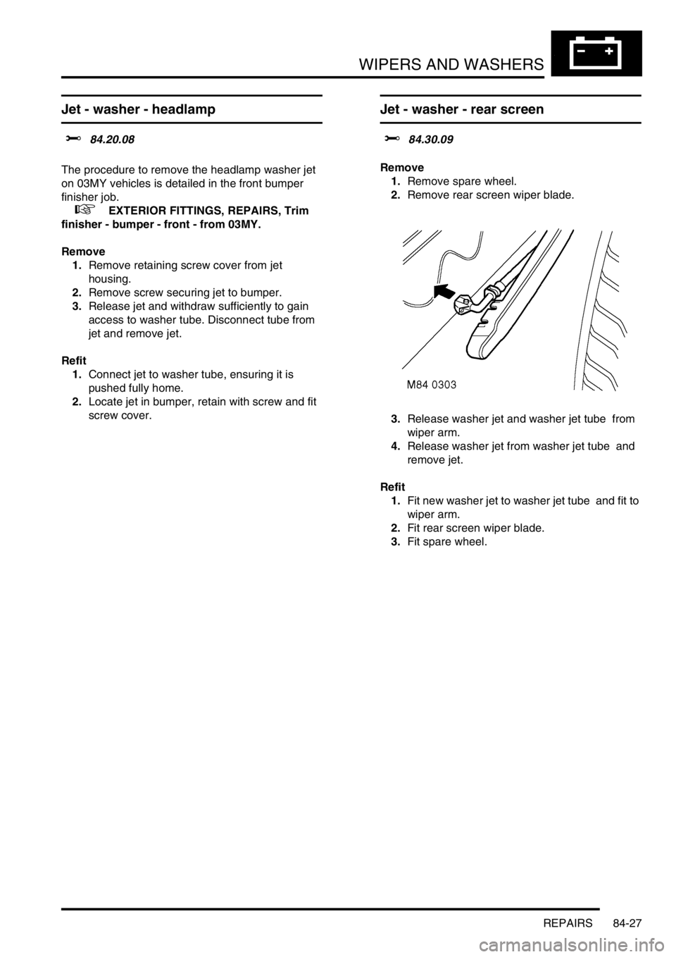 LAND ROVER DISCOVERY 1999  Workshop Manual WIPERS AND WASHERS
REPAIRS 84-27
Jet - washer - headlamp 
$% 84.20.08 
The procedure to remove the headlamp washer jet 
on 03MY vehicles is detailed in the front bumper 
finisher job. 
 
 +  EXTERIOR 