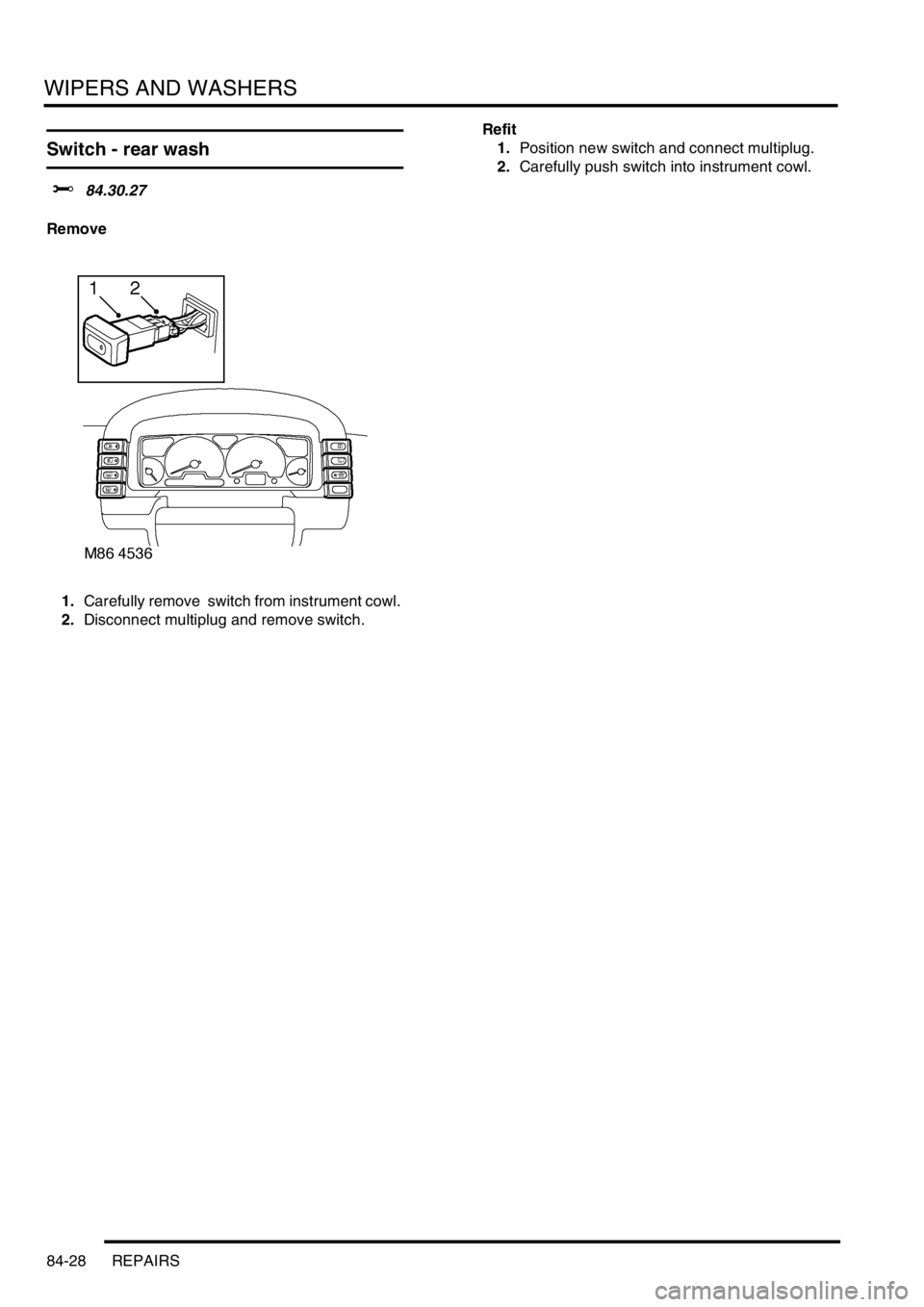 LAND ROVER DISCOVERY 1999  Workshop Manual WIPERS AND WASHERS
84-28 REPAIRS
Switch - rear wash
$% 84.30.27
Remove
1.Carefully remove  switch from instrument cowl. 
2.Disconnect multiplug and remove switch. Refit
1.Position new switch and conne