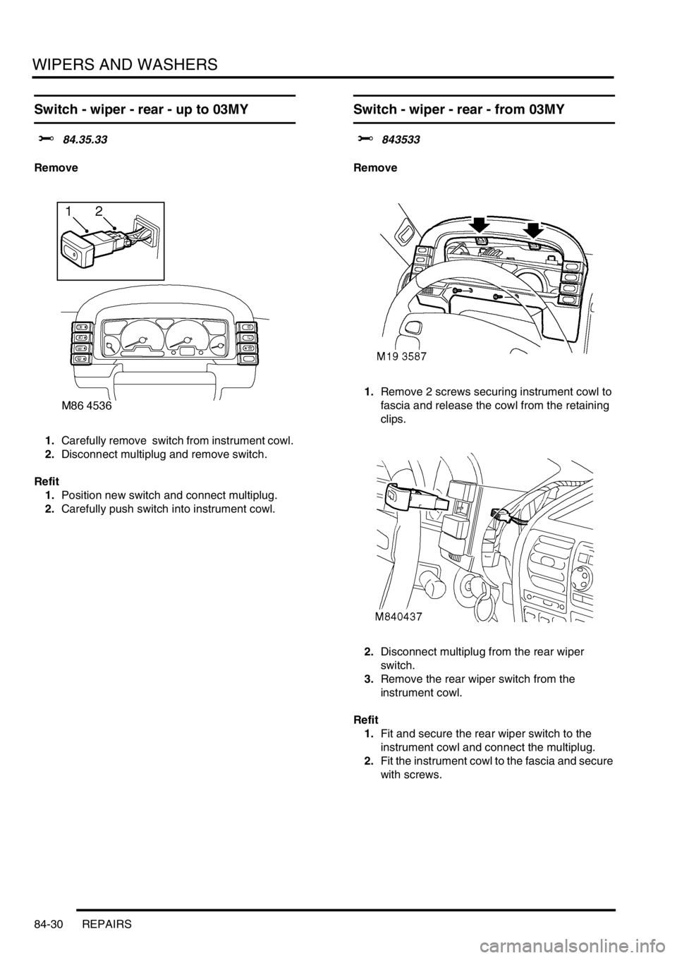 LAND ROVER DISCOVERY 1999  Workshop Manual WIPERS AND WASHERS
84-30 REPAIRS
Switch - wiper - rear - up to 03MY
$% 84.35.33
Remove
1.Carefully remove  switch from instrument cowl. 
2.Disconnect multiplug and remove switch. 
Refit
1.Position new