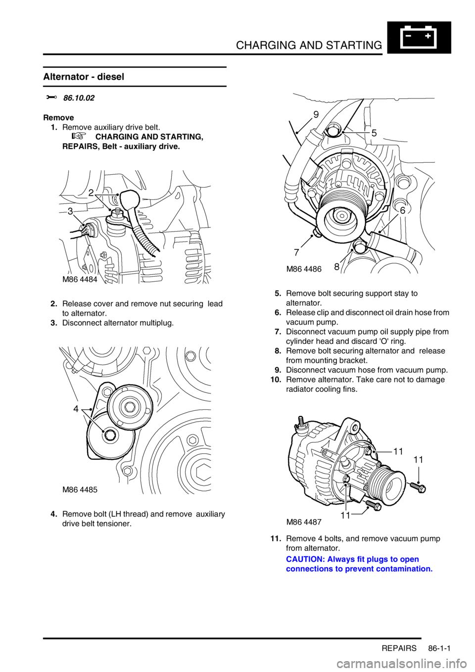 LAND ROVER DISCOVERY 1999  Workshop Manual CHARGING AND STARTING
REPAIRS 86-1-1
CHARGING AND  STARTING REPAIRS
Alternator - diesel  
$% 86.10.02 
Remove
1.Remove auxiliary drive belt.  
 
 +  CHARGING AND STARTING, 
REPAIRS, Belt - auxiliary d