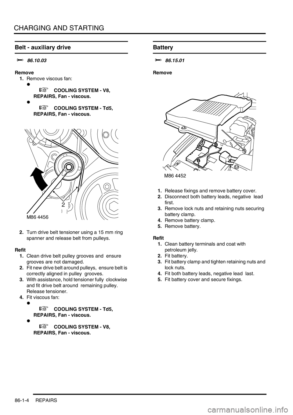 LAND ROVER DISCOVERY 1999 Workshop Manual CHARGING AND STARTING
86-1-4 REPAIRS
Belt - auxiliary drive
$% 86.10.03
Remove
1.Remove viscous fan:
l
+ COOLING SYSTEM - V8,
REPAIRS, Fan - viscous.
l
+ COOLING SYSTEM - Td5,
REPAIRS, Fan LAND ROVER DISCOVERY 1999 Workshop Manual CHARGING AND STARTING
86-1-4 REPAIRS
Belt - auxiliary drive
$% 86.10.03
Remove
1.Remove viscous fan:
l
+ COOLING SYSTEM - V8,
REPAIRS, Fan - viscous.
l
+ COOLING SYSTEM - Td5,
REPAIRS, Fan