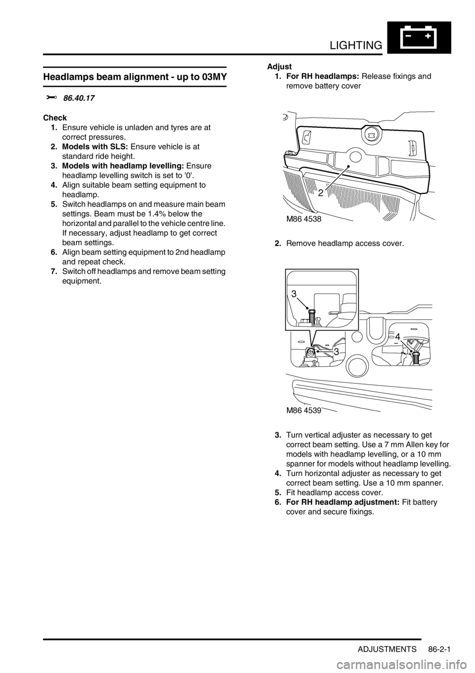 LAND ROVER DISCOVERY 1999  Workshop Manual LIGHTING
ADJUSTMENTS 86-2-1
LIGHTING ADJUST ME NTS
Headlamps beam alignment - up to 03MY
$% 86.40.17 
Check
1.Ensure vehicle is unladen and tyres are at 
correct pressures.
2. Models with SLS: Ensure 