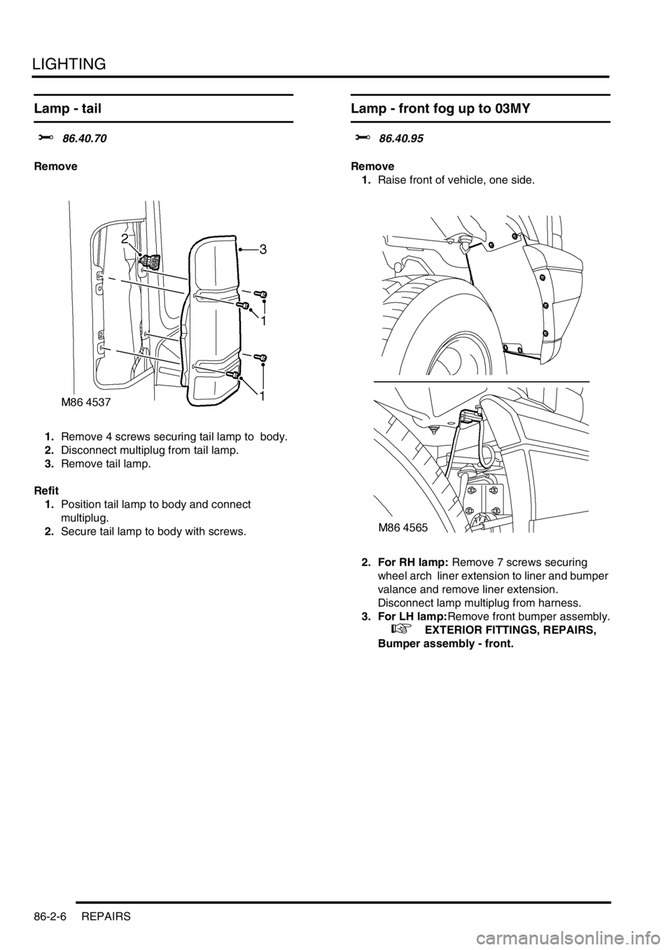 LAND ROVER DISCOVERY 1999  Workshop Manual LIGHTING
86-2-6 REPAIRS
Lamp - tail  
$% 86.40.70 
Remove
1.Remove 4 screws securing tail lamp to  body. 
2.Disconnect multiplug from tail lamp. 
3.Remove tail lamp. 
Refit
1.Position tail lamp to bod