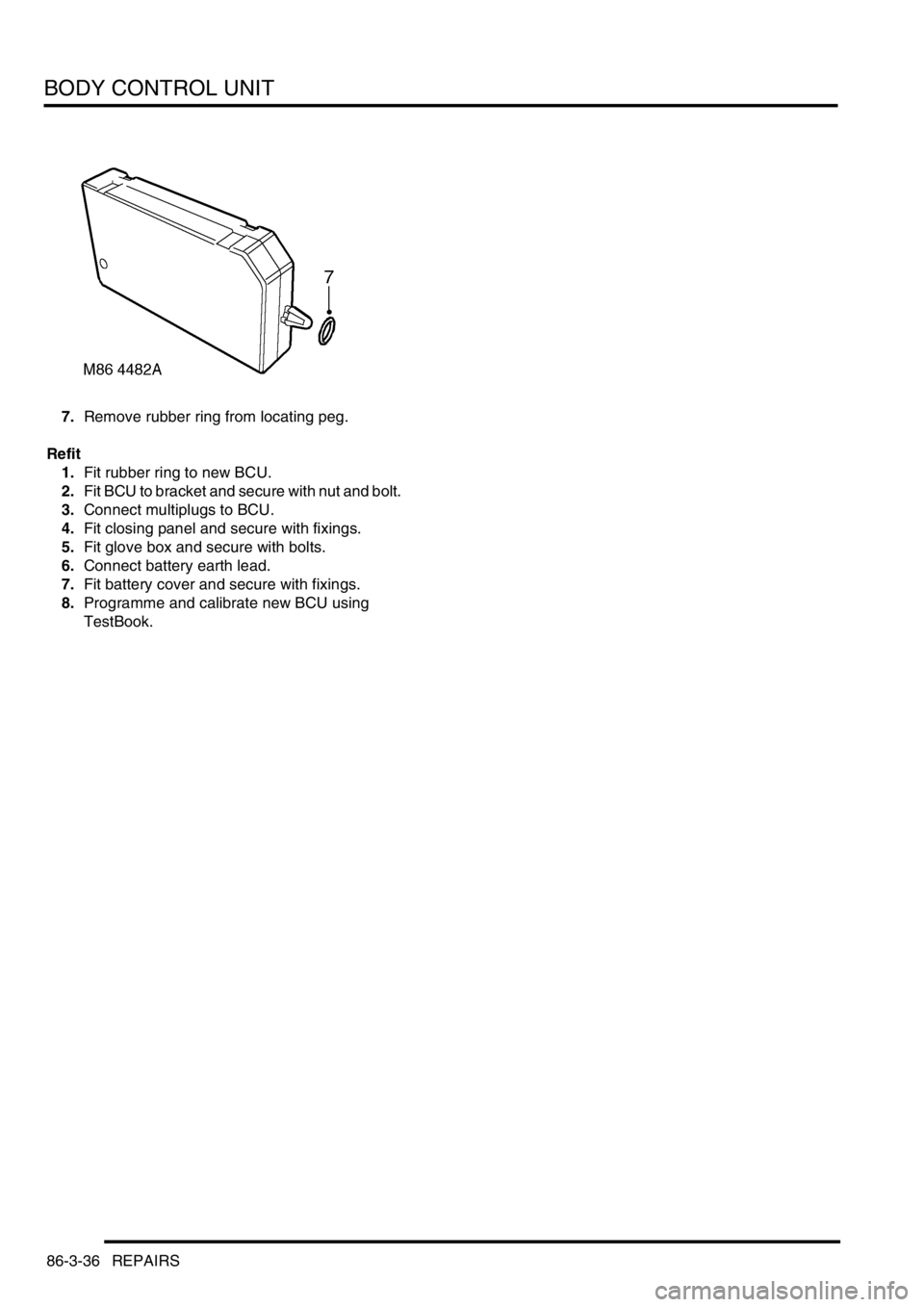 LAND ROVER DISCOVERY 1999  Workshop Manual BODY CONTROL UNIT
86-3-36 REPAIRS
7.Remove rubber ring from locating peg. 
Refit
1.Fit rubber ring to new BCU. 
2.Fit BCU to bracket and secure with nut and bolt. 
3.Connect multiplugs to BCU. 
4.Fit 