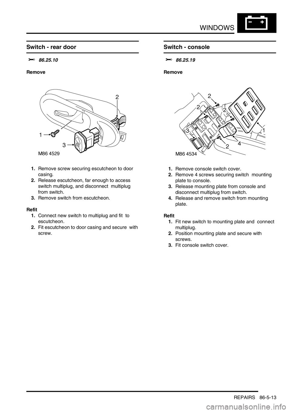 LAND ROVER DISCOVERY 1999  Workshop Manual WINDOWS
REPAIRS 86-5-13
REPAIRS
Switch - rear door  
$% 86.25.10 
Remove
1.Remove screw securing escutcheon to door 
casing. 
2.Release escutcheon, far enough to access 
switch multiplug, and disconne