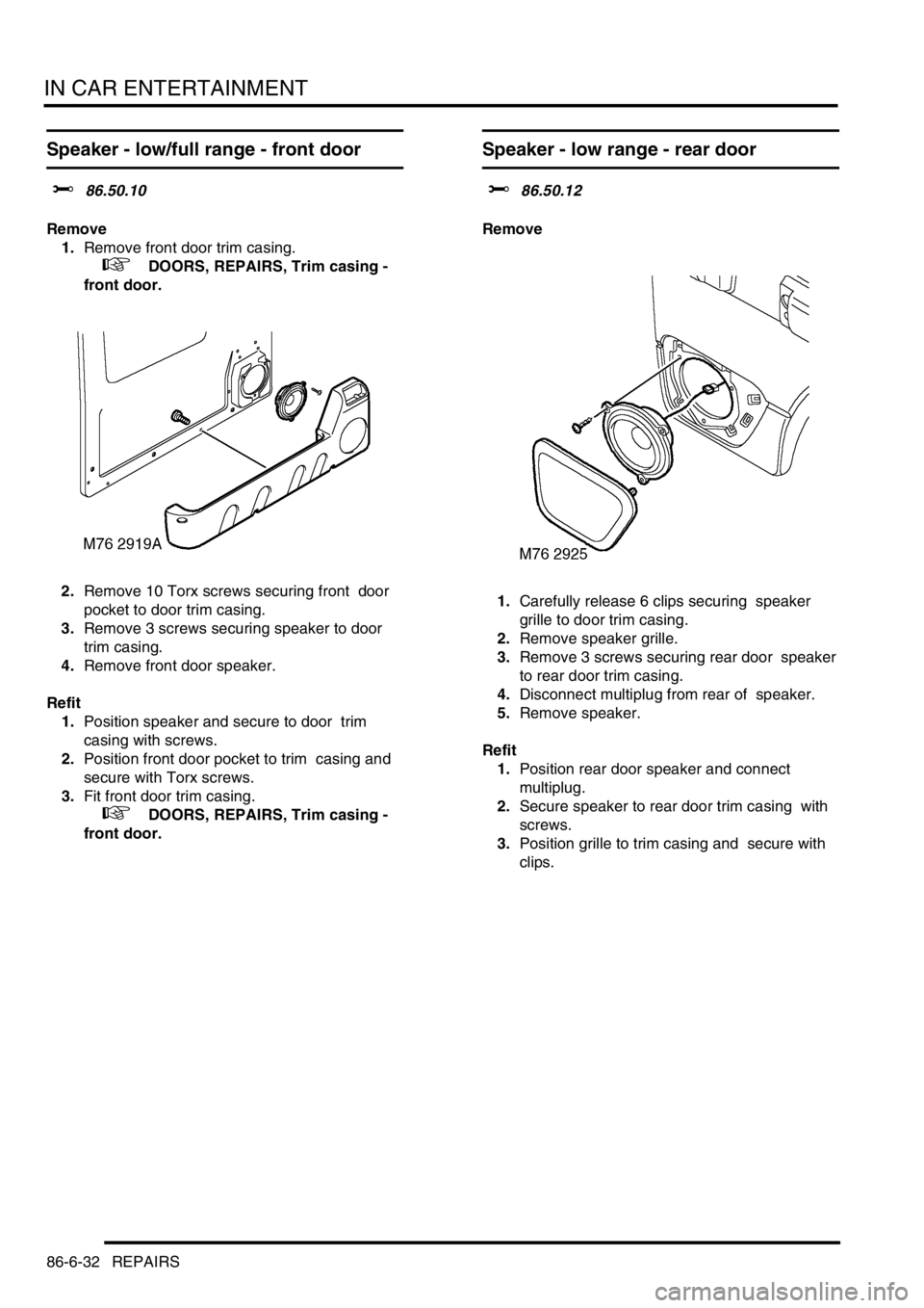 LAND ROVER DISCOVERY 1999 Workshop Manual IN CAR ENTERTAINMENT
86-6-32 REPAIRS
Speaker - low/full range - front door
$% 86.50.10
Remove
1.Remove front door trim casing.
+ DOORS, REPAIRS, Trim casing -
front door.
2.Remove 10 Torx sc LAND ROVER DISCOVERY 1999 Workshop Manual IN CAR ENTERTAINMENT
86-6-32 REPAIRS
Speaker - low/full range - front door
$% 86.50.10
Remove
1.Remove front door trim casing.
+ DOORS, REPAIRS, Trim casing -
front door.
2.Remove 10 Torx sc