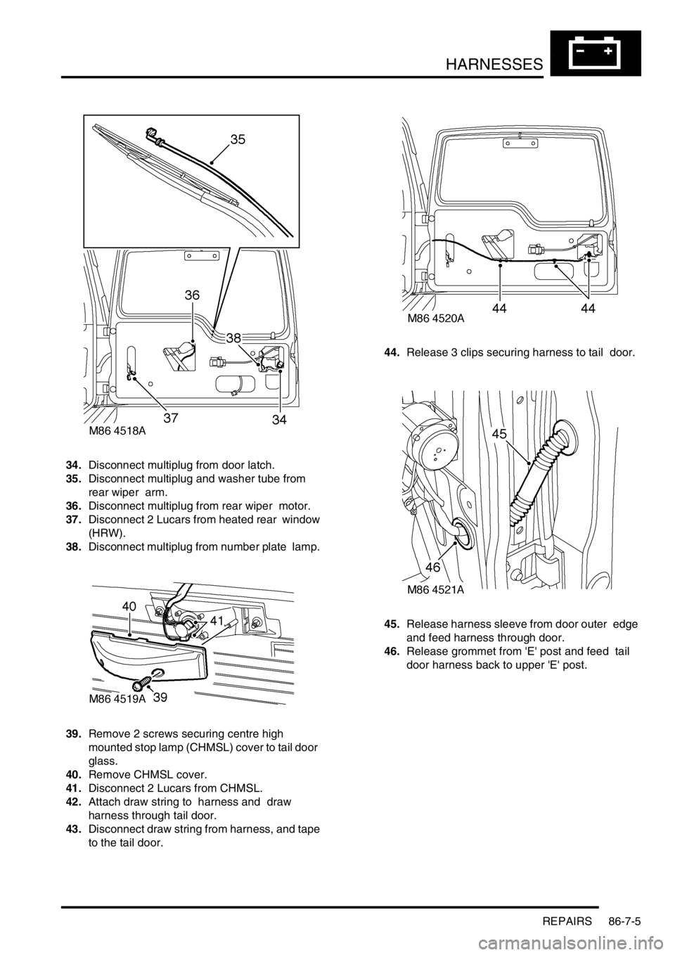 LAND ROVER DISCOVERY 1999  Workshop Manual HARNESSES
REPAIRS 86-7-5
34.Disconnect multiplug from door latch. 
35.Disconnect multiplug and washer tube from 
rear wiper  arm. 
36.Disconnect multiplug from rear wiper  motor. 
37.Disconnect 2 Luca