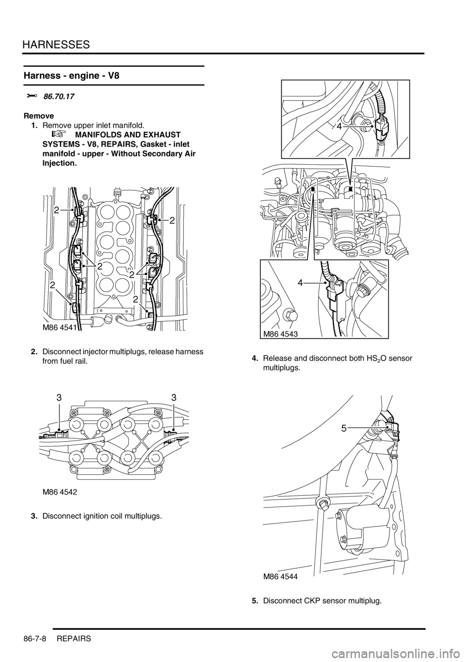 LAND ROVER DISCOVERY 1999  Workshop Manual HARNESSES
86-7-8 REPAIRS
Harness - engine - V8
$% 86.70.17 
Remove
1.Remove upper inlet manifold.
 
 +  MANIFOLDS AND EXHAUST 
SYSTEMS - V8, REPAIRS, Gasket - inlet 
manifold - upper - Without Seconda