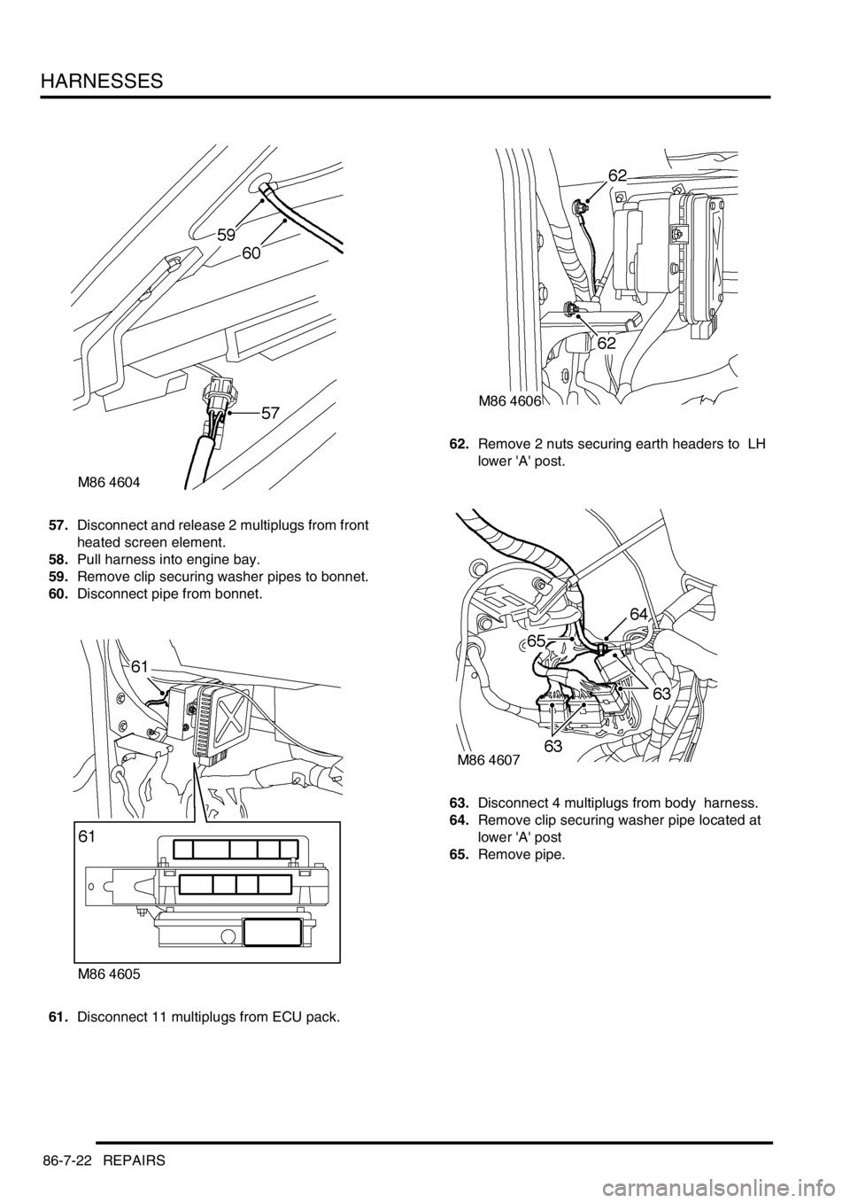 LAND ROVER DISCOVERY 1999  Workshop Manual HARNESSES
86-7-22 REPAIRS
57.Disconnect and release 2 multiplugs from front 
heated screen element. 
58.Pull harness into engine bay. 
59.Remove clip securing washer pipes to bonnet.
60.Disconnect pip