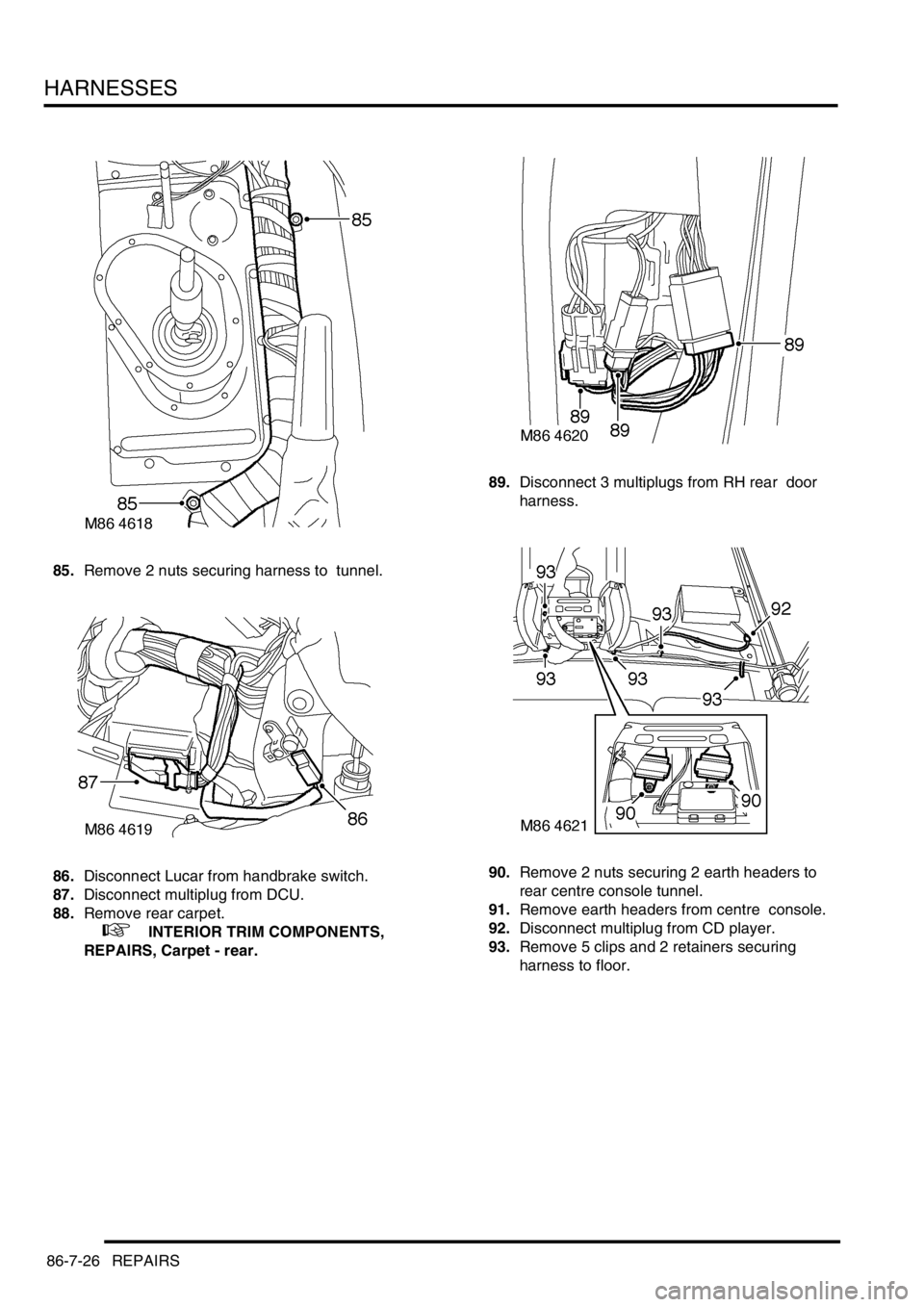 LAND ROVER DISCOVERY 1999  Workshop Manual HARNESSES
86-7-26 REPAIRS
85.Remove 2 nuts securing harness to  tunnel. 
86.Disconnect Lucar from handbrake switch. 
87.Disconnect multiplug from DCU. 
88.Remove rear carpet. 
 
 +  INTERIOR TRIM COMP