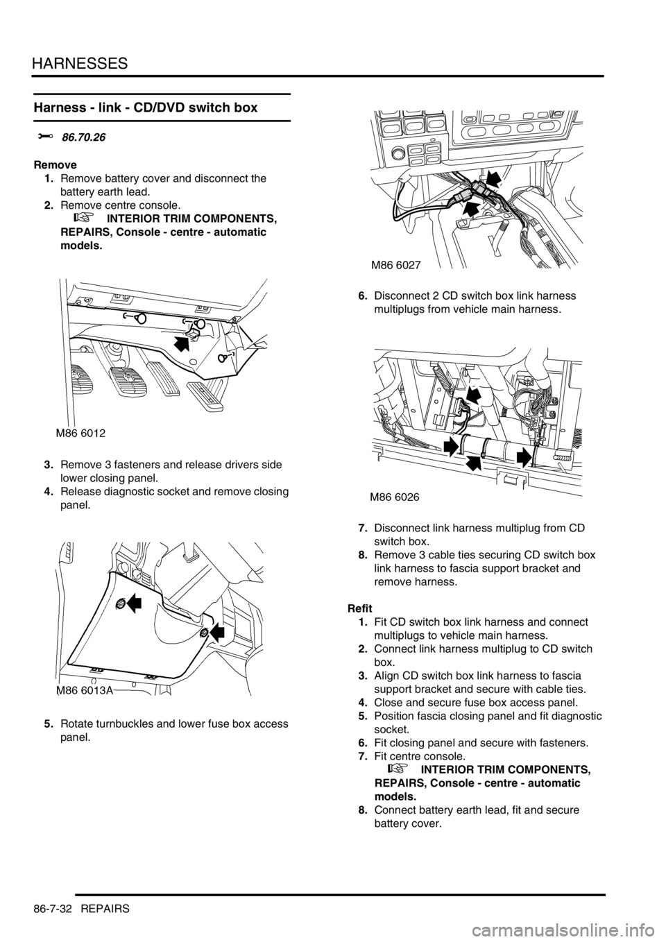LAND ROVER DISCOVERY 1999  Workshop Manual HARNESSES
86-7-32 REPAIRS
Harness - link - CD/DVD switch box
$% 86.70.26
Remove
1.Remove battery cover and disconnect the 
battery earth lead.
2.Remove centre console.
 
 +  INTERIOR TRIM COMPONENTS, 