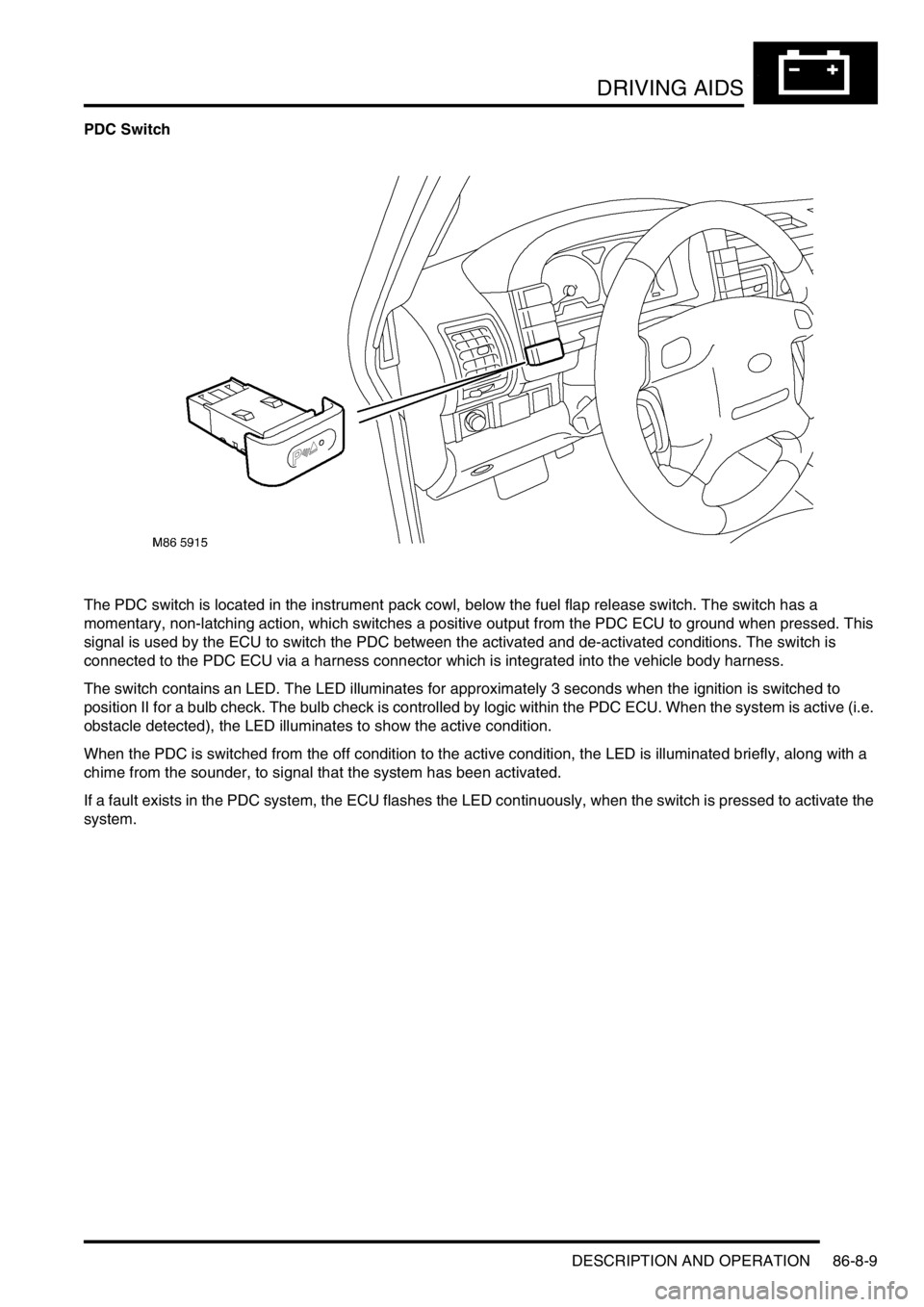 LAND ROVER DISCOVERY 1999  Workshop Manual DRIVING AIDS
DESCRIPTION AND OPERATION 86-8-9
PDC Switch
The PDC switch is located in the instrument pack cowl, below the fuel flap release switch. The switch has a 
momentary, non-latching action, wh