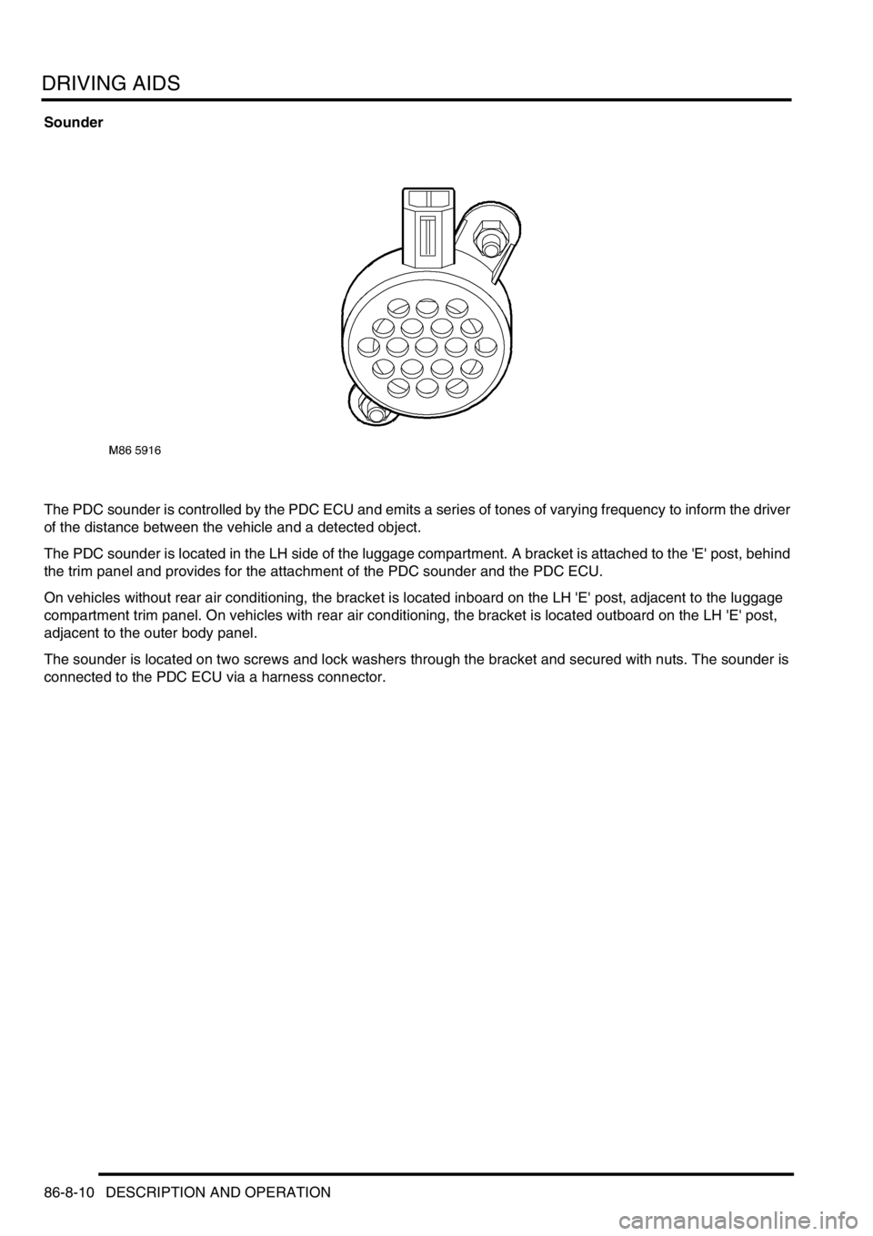 LAND ROVER DISCOVERY 1999  Workshop Manual DRIVING AIDS
86-8-10 DESCRIPTION AND OPERATION
Sounder
The PDC sounder is controlled by the PDC ECU and emits a series of tones of varying frequency to inform the driver 
of the distance between the v