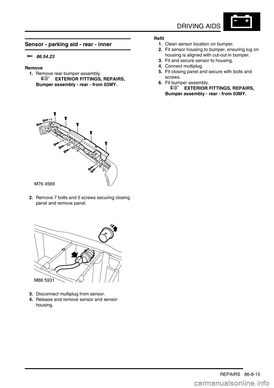 LAND ROVER DISCOVERY 1999  Workshop Manual DRIVING AIDS
REPAIRS 86-8-15
Sensor - parking aid - rear - inner
$% 86.54.23
Remove
1.Remove rear bumper assembly.
 
 +  EXTERIOR FITTINGS, REPAIRS, 
Bumper assembly - rear - from 03MY.
2.Remove 7 bol