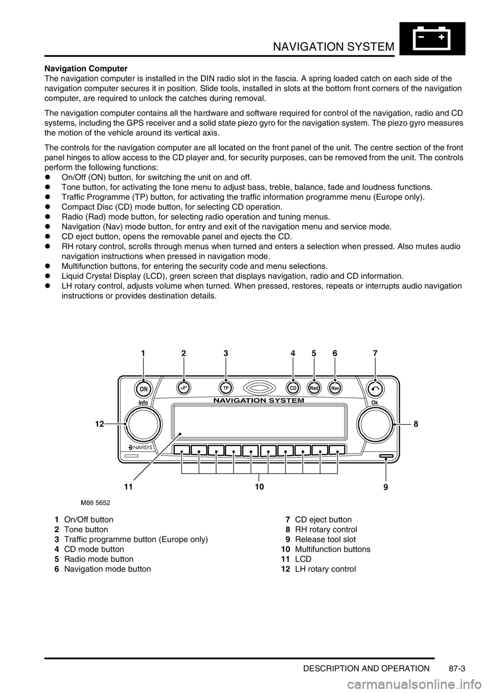 LAND ROVER DISCOVERY 1999  Workshop Manual NAVIGATION SYSTEM
DESCRIPTION AND OPERATION 87-3
Navigation Computer
The navigation computer is installed in the DIN radio slot in the fascia. A spring loaded catch on each side of the 
navigation com