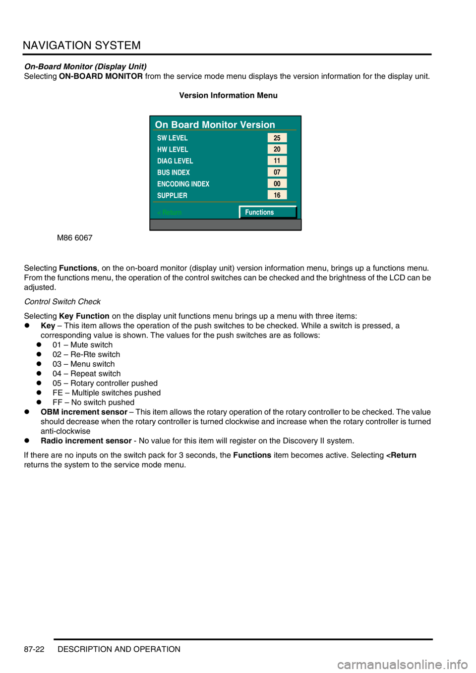 LAND ROVER DISCOVERY 1999  Workshop Manual NAVIGATION SYSTEM
87-22 DESCRIPTION AND OPERATION
On-Board Monitor (Display Unit)
Selecting ON-BOARD MONITOR from the service mode menu displays the version information for the display unit.
Version I