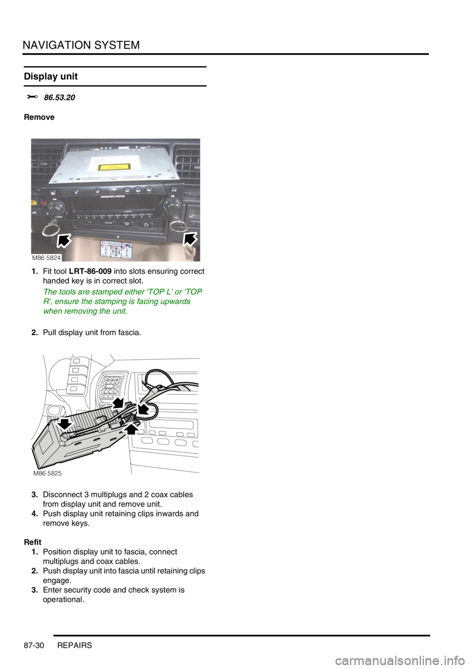 LAND ROVER DISCOVERY 1999  Workshop Manual NAVIGATION SYSTEM
87-30 REPAIRS
Display unit 
$% 86.53.20
Remove
1.Fit tool LRT-86-009 into slots ensuring correct 
handed key is in correct slot.
The tools are stamped either TOP L or TOP 
R, ens