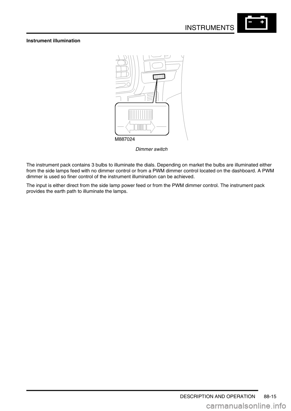 LAND ROVER DISCOVERY 1999  Workshop Manual INSTRUMENTS
DESCRIPTION AND OPERATION 88-15
Instrument illumination
Dimmer switch
The instrument pack contains 3 bulbs to illuminate the dials. Depending on market the bulbs are illuminated either 
fr