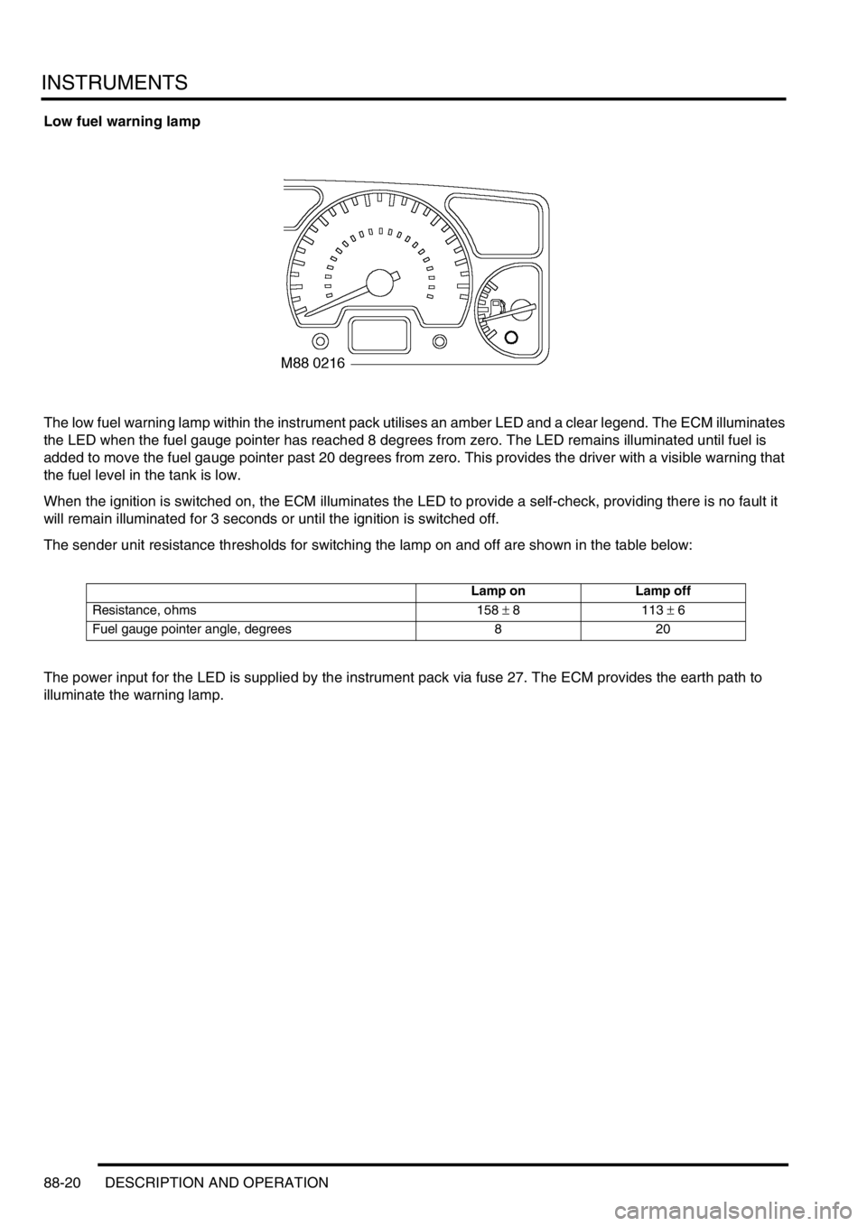 LAND ROVER DISCOVERY 1999  Workshop Manual INSTRUMENTS
88-20 DESCRIPTION AND OPERATION
Low fuel warning lamp
The low fuel warning lamp within the instrument pack utilises an amber LED and a clear legend. The ECM illuminates 
the LED when the f