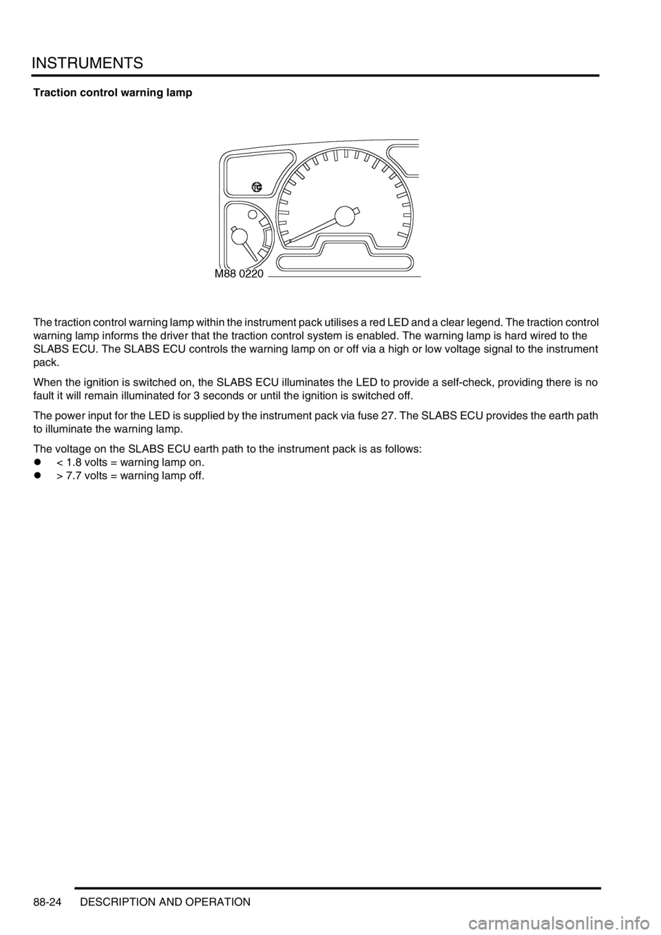 LAND ROVER DISCOVERY 1999  Workshop Manual INSTRUMENTS
88-24 DESCRIPTION AND OPERATION
Traction control warning lamp
The traction control warning lamp within the instrument pack utilises a red LED and a clear legend. The traction control 
warn