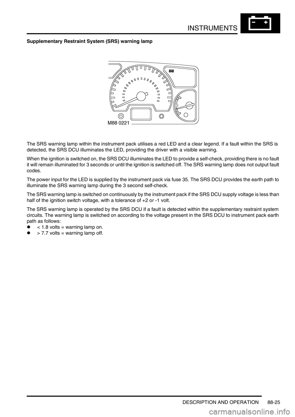 LAND ROVER DISCOVERY 1999 Workshop Manual INSTRUMENTS
DESCRIPTION AND OPERATION 88-25
Supplementary Restraint System (SRS) warning lamp
The SRS warning lamp within the instrument pack utilises a red LED and a clear legend. If a fault within t LAND ROVER DISCOVERY 1999 Workshop Manual INSTRUMENTS
DESCRIPTION AND OPERATION 88-25
Supplementary Restraint System (SRS) warning lamp
The SRS warning lamp within the instrument pack utilises a red LED and a clear legend. If a fault within t