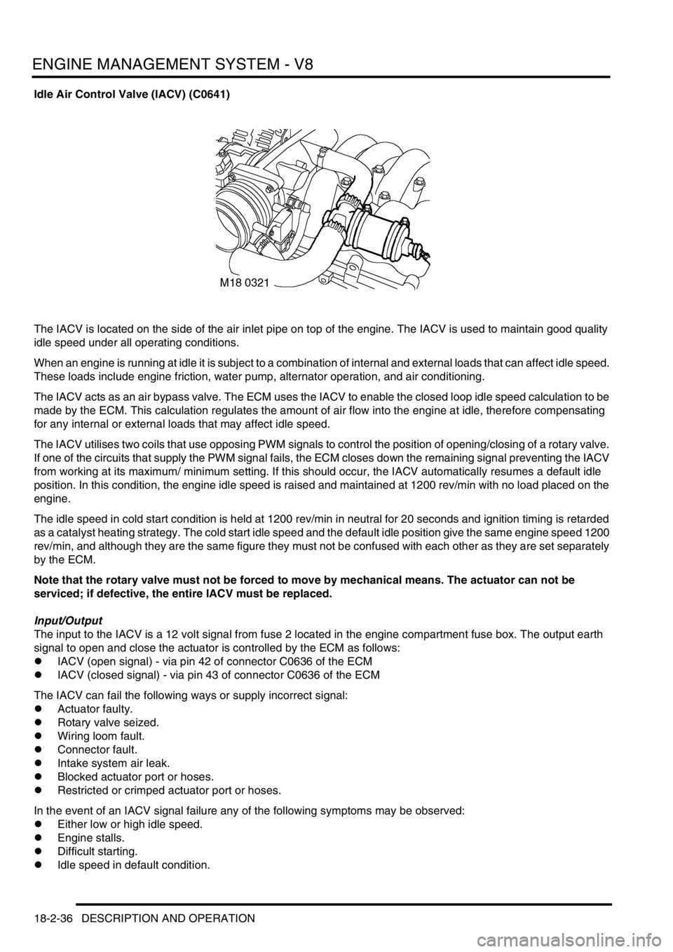 LAND ROVER DISCOVERY 1999  Workshop Manual ENGINE MANAGEMENT SYSTEM - V8
18-2-36 DESCRIPTION AND OPERATION
Idle Air Control Valve (IACV) (C0641)
The IACV is located on the side of the air inlet pipe on top of the engine. The IACV is used to ma