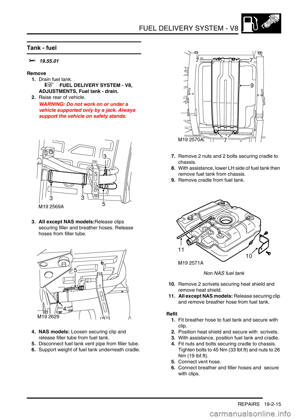 LAND ROVER DISCOVERY 1999  Workshop Manual FUEL DELIVERY SYSTEM - V8
REPAIRS 19-2-15
Tank - fuel 
$% 19.55.01 
Remove
1.Drain fuel tank. 
 
 +  FUEL DELIVERY SYSTEM - V8, 
ADJUSTMENTS, Fuel tank - drain.
2.Raise rear of vehicle.  
WARNING: Do 