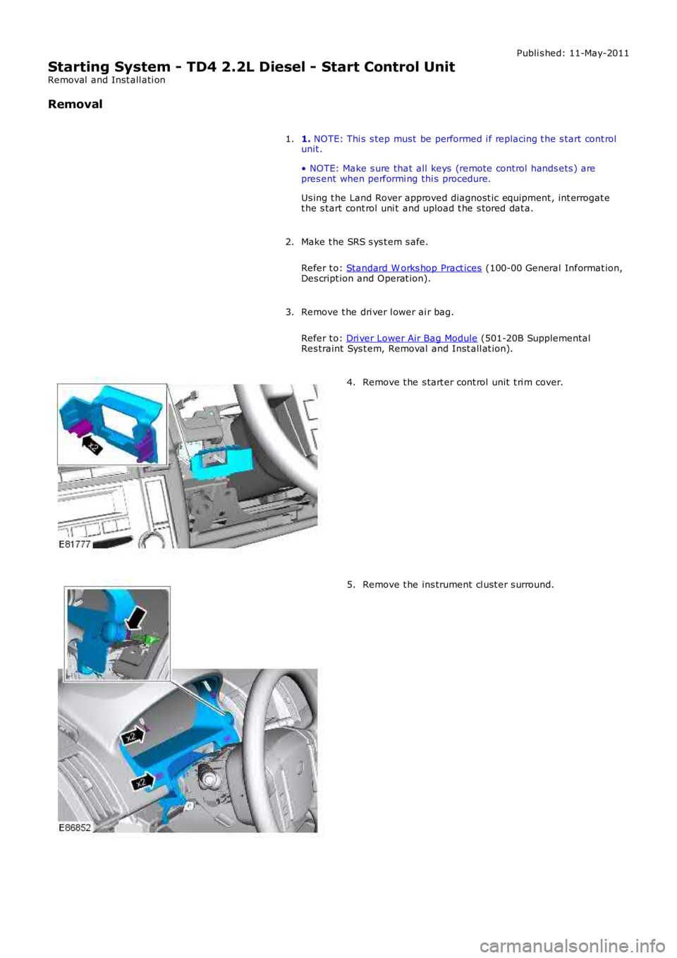LAND ROVER FRELANDER 2 2006  Repair Manual Publi s hed: 11-May-2011
Starting System - TD4 2.2L Diesel - Start Control Unit
Removal  and Inst all ati on
Removal
1. NOTE: Thi s  s tep must  be performed i f replacing t he s tart cont rol
unit .
