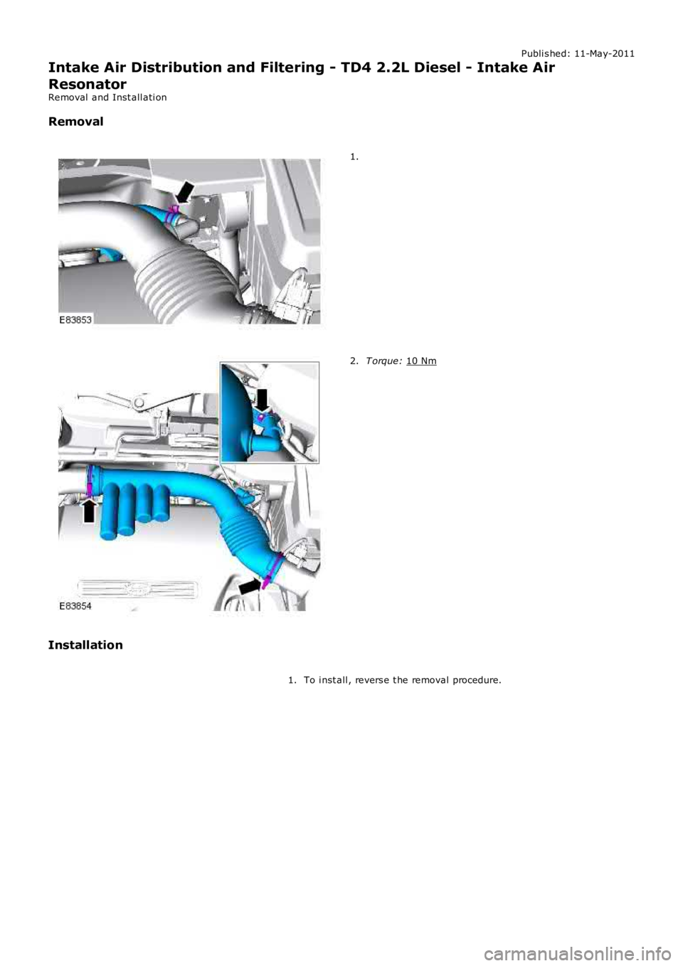 LAND ROVER FRELANDER 2 2006  Repair Manual Publi s hed: 11-May-2011
Intake Air Distribution and Filtering - TD4 2.2L Diesel - Intake Air
Resonator
Removal  and Inst all ati on
Removal 1.
T orque: 
10 Nm 2.
Installation To i nst all , revers e 