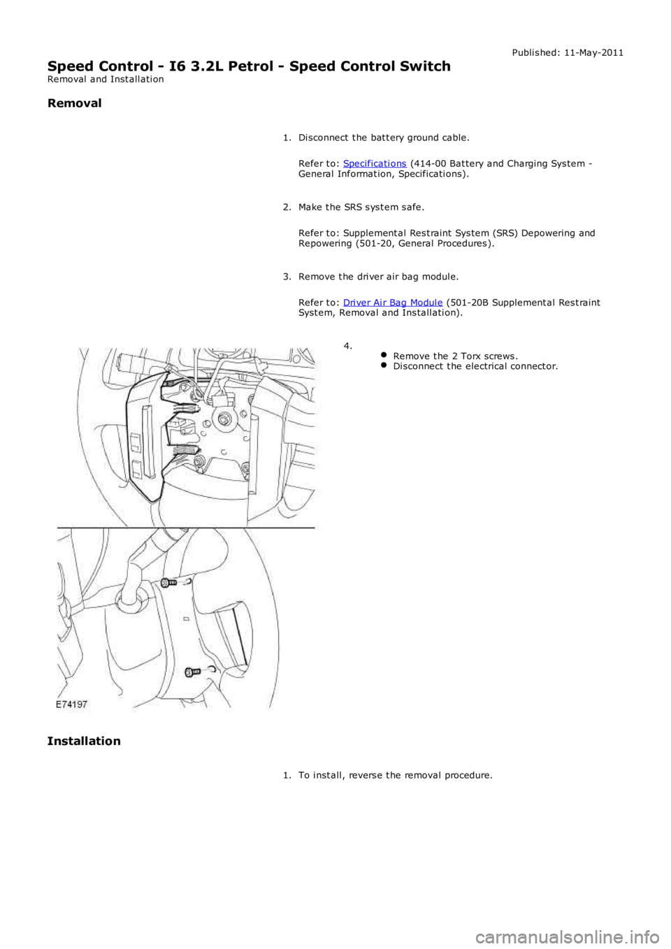 LAND ROVER FRELANDER 2 2006  Repair Manual Publi s hed: 11-May-2011
Speed Control - I6 3.2L Petrol - Speed Control Switch
Removal  and Inst all ati on
Removal
Di sconnect  t he bat t ery ground cable.
Refer t o: Specificati ons (414-00 Bat ter