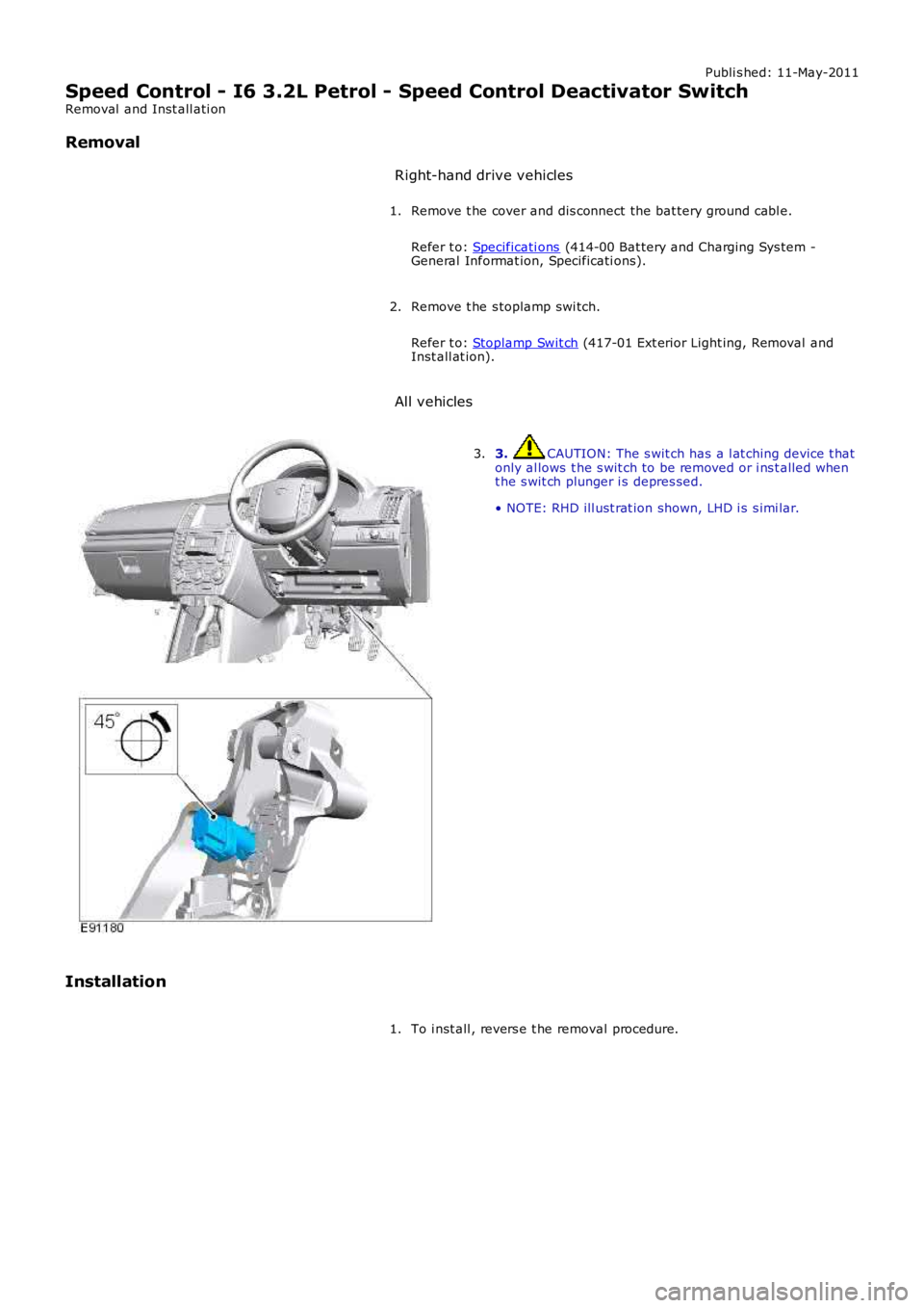 LAND ROVER FRELANDER 2 2006  Repair Manual Publi s hed: 11-May-2011
Speed Control - I6 3.2L Petrol - Speed Control Deactivator Switch
Removal  and Inst all ati on
Removal
Right-hand drive vehicles
Remove t he cover and dis connect the bat tery