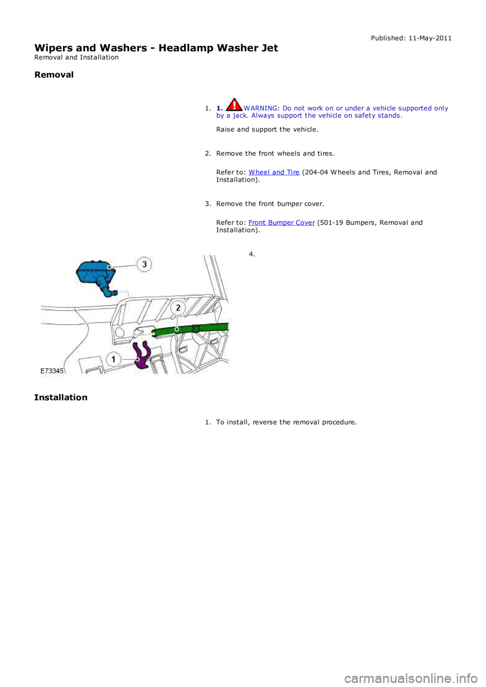 LAND ROVER FRELANDER 2 2006  Repair Manual Publi s hed: 11-May-2011
Wipers and Washers - Headlamp Washer Jet
Removal  and Inst all ati on
Removal
1.  W ARNING: Do not work on or under a vehi cle s upported onl y
by a jack. Al ways  support  t 