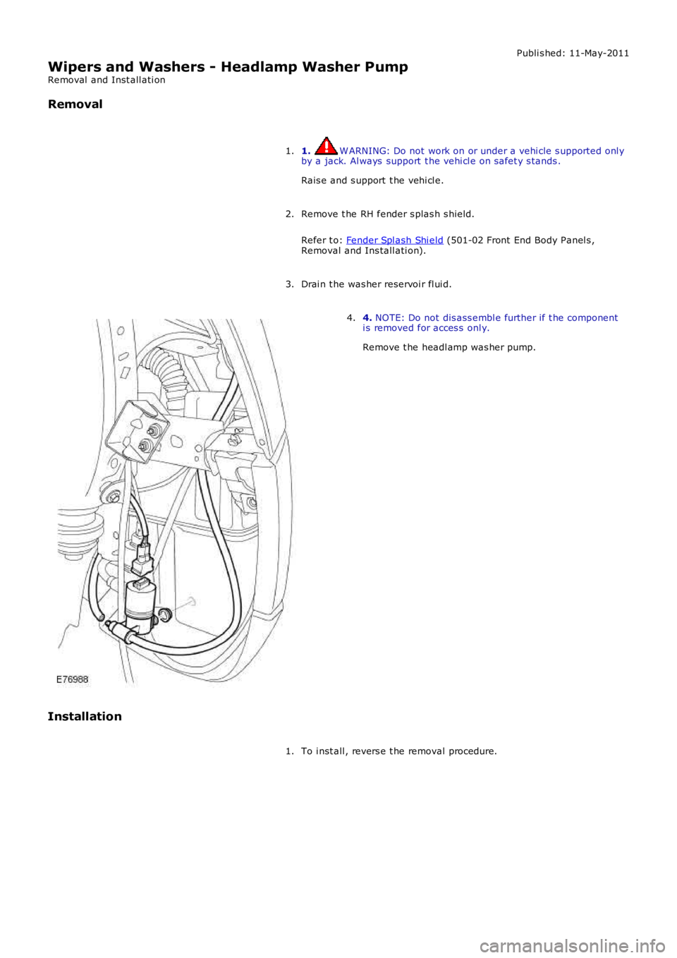 LAND ROVER FRELANDER 2 2006  Repair Manual Publi s hed: 11-May-2011
Wipers and Washers - Headlamp Washer Pump
Removal  and Inst all ati on
Removal
1.  W ARNING: Do not work on or under a vehi cle s upported onl y
by a jack. Al ways  support  t