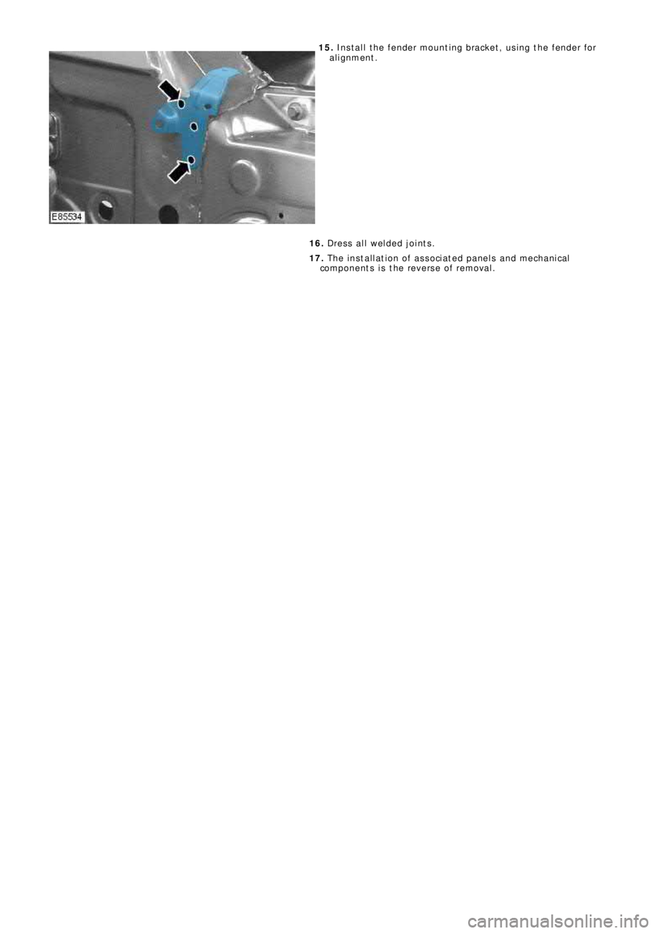 LAND ROVER FRELANDER 2 2006  Repair Manual 15. Install the fender mounting bracket, using the fender for
alignment.
16. Dress all welded joints.
17. The installation of associated panels and mechanical
components is the reverse of removal. 
