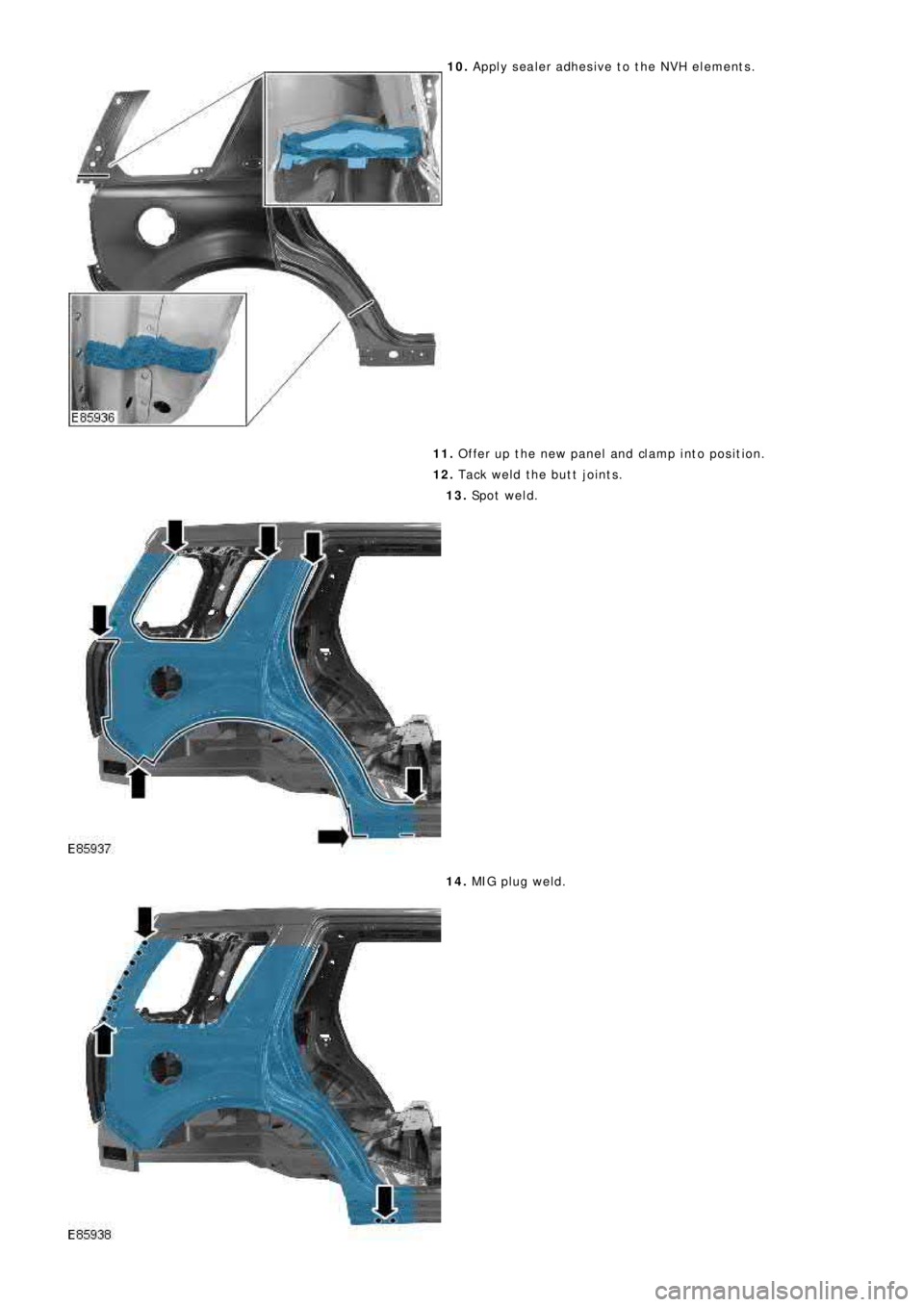 LAND ROVER FRELANDER 2 2006  Repair Manual 10. Apply sealer adhesive to the NVH elements.
11. Offer up the new panel and clamp into position.
12. Tack weld the butt joints.
13. Sp o t  we l d .
14. MIG pl ug we l d. 
