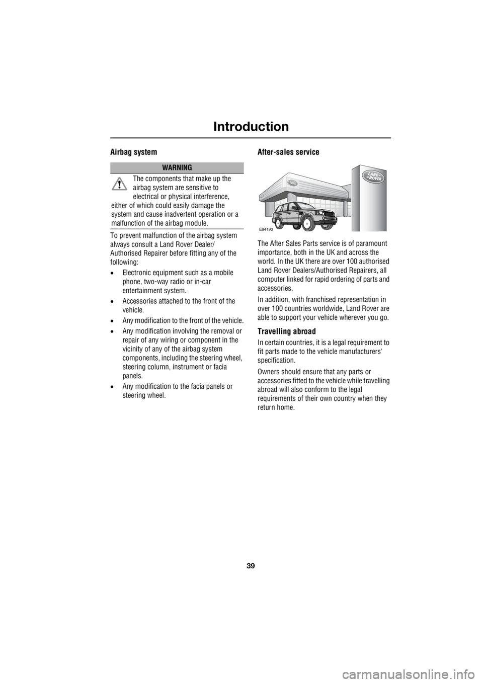 LAND ROVER FRELANDER 2 2006  Repair Manual 39
Introduction
R
Airbag system
To prevent malfunction of the airbag system  
always consult a Land Rover Dealer/  
Authorised Repairer before fitting any of the 
following: 
•  Electronic equipment