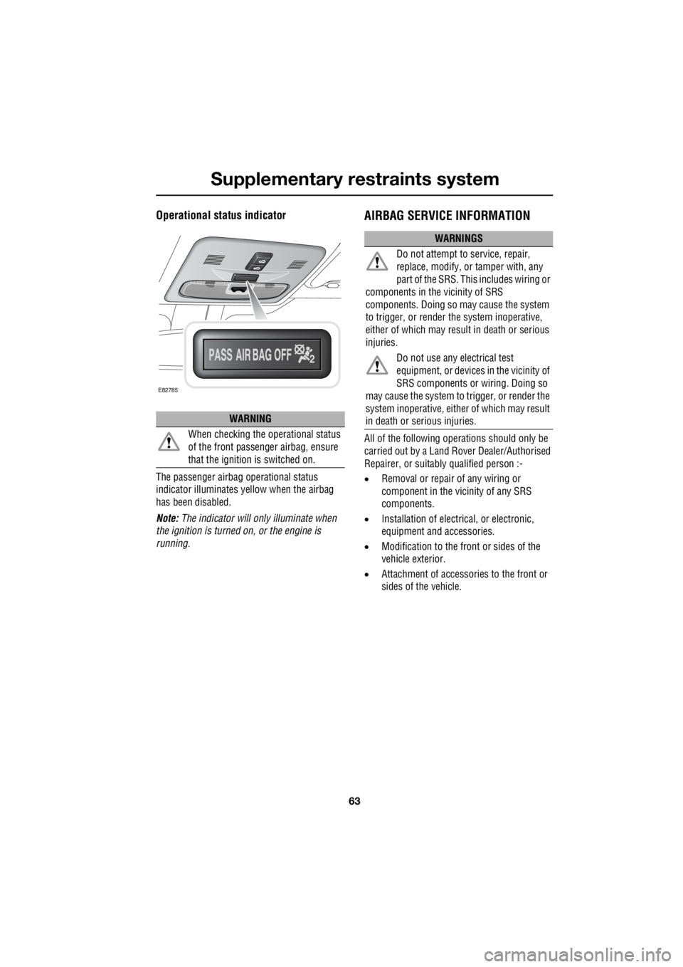 LAND ROVER FRELANDER 2 2006  Repair Manual 63
Supplementary restraints system
R
Operational status indicator
The passenger airbag  operational status  
indicator illuminates yellow when the airbag 
has been disabled. 
Note:   The indicator wil