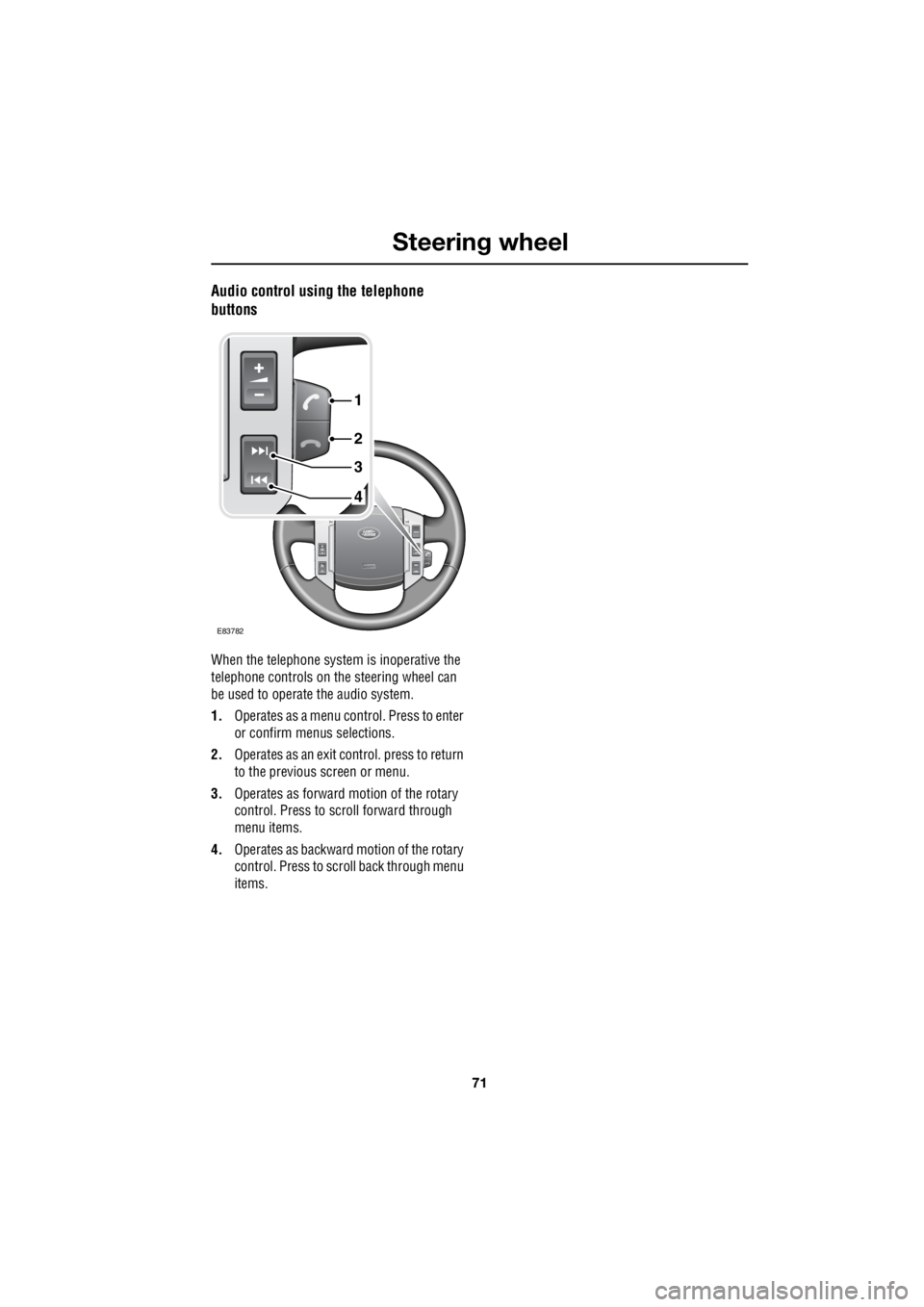 LAND ROVER FRELANDER 2 2006  Repair Manual 71
Steering wheel
R
Audio control using the telephone  
buttons
When the telephone syst  em is inoperative the  
telephone controls on th  e steering wheel can  
be used to operate the audio system. 

