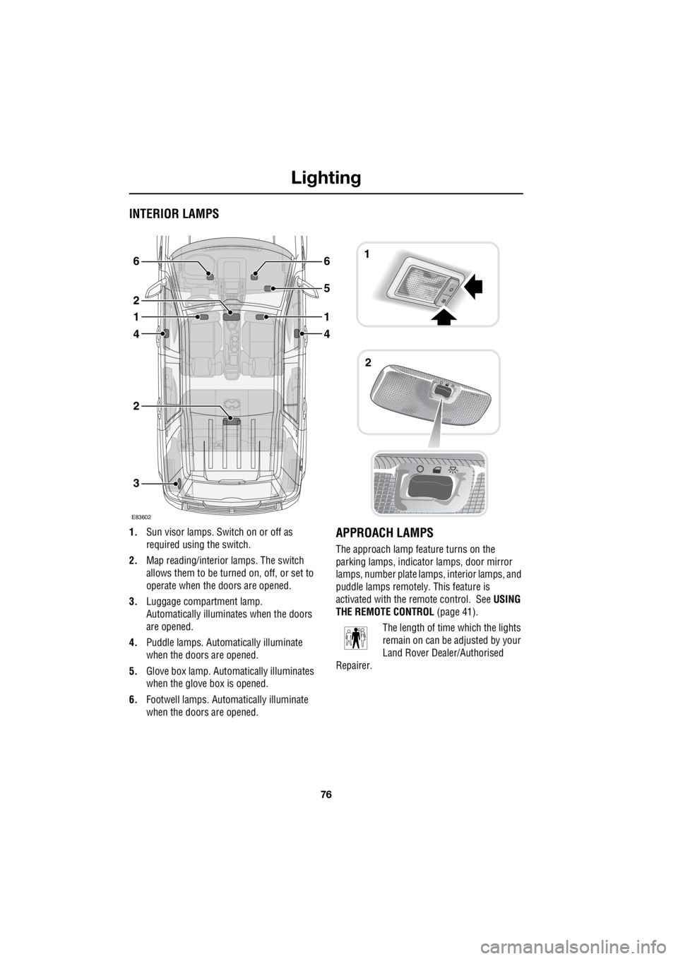 LAND ROVER FRELANDER 2 2006  Repair Manual Lighting
76
L
INTERIOR LAMPS
1. Sun visor lamps. Sw itch on or off as  
required using the switch. 
2.  Map reading/interior lamps. The switch  
allows them to be turn  ed on, off, or set to  
operate