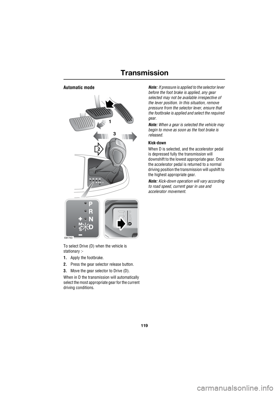 LAND ROVER FRELANDER 2 2006  Repair Manual 119
Transmission
R
Automatic mode
To select Drive (D) when the vehicle is  
stationary :- 
1.  Apply the footbrake. 
2.  Press the gear selector release button. 
3.  Move the gear selector to Drive (D