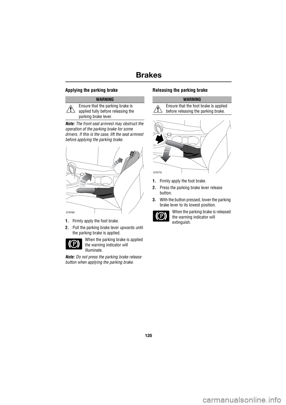 LAND ROVER FRELANDER 2 2006  Repair Manual 125
Brakes
R
Applying the parking brake
Note:  The front seat armrest may obstruct the  
operation of the parking brake for some  
drivers. If this is the case, lift the seat armrest 
before applying 