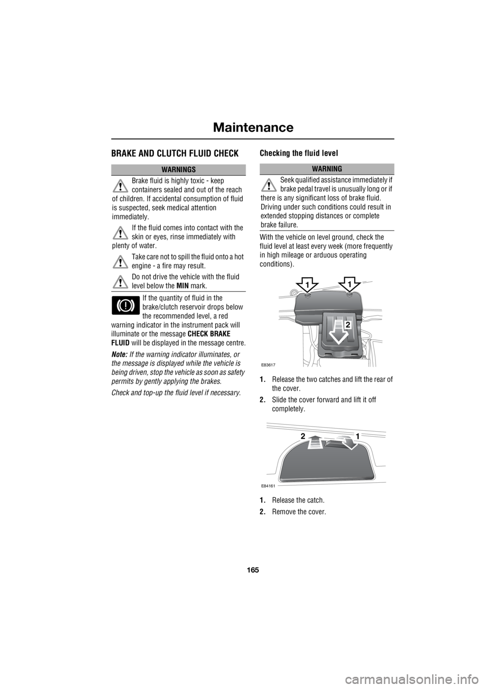 LAND ROVER FRELANDER 2 2006  Repair Manual 165
Maintenance
R
BRAKE AND CLUTCH FLUID CHECK
If the quantity of fluid in the  
brake/clutch rese  rvoir drops below  
the recommended level, a red  
warning indicator in the instrument pack will 
il