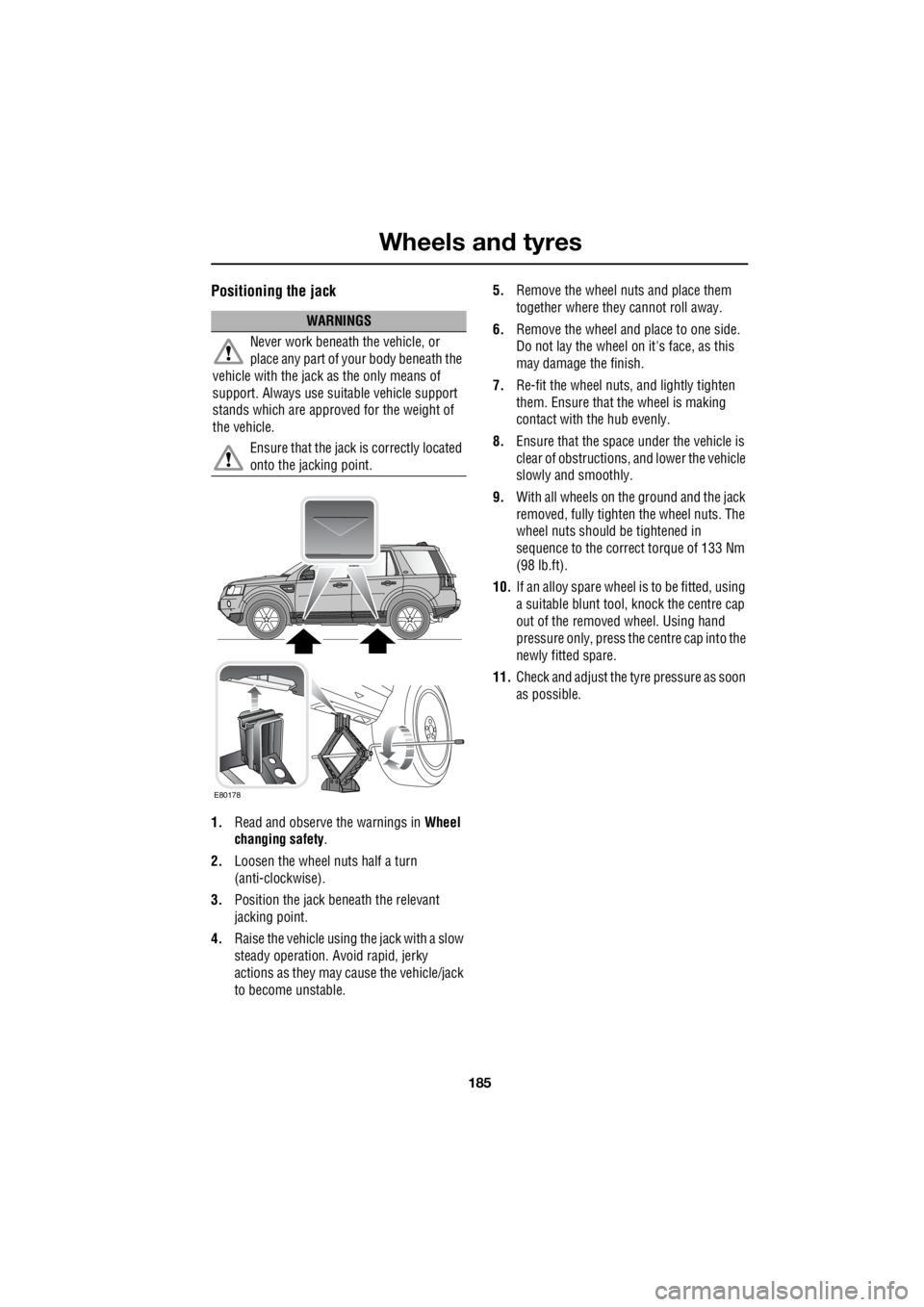 LAND ROVER FRELANDER 2 2006  Repair Manual 185
Wheels and tyres
R
Positioning the jack
1. Read and observe  the warnings in Wheel  
changing safety  . 
2.  Loosen the wheel nuts half a turn  
(anti-clockwise). 
3.  Position the jack be neath t