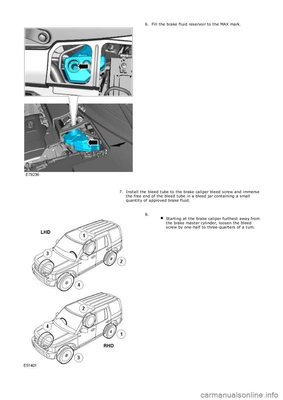 LAND ROVER FRELANDER 2 2006  Repair Manual Fil l the brake fl ui d res ervoi r to t he MAX mark.6.
Inst all  t he bleed t ube to the brake cali per bl eed s crew and i mmers et he free end of the bl eed tube i n a bl eed jar cont aini ng a s m