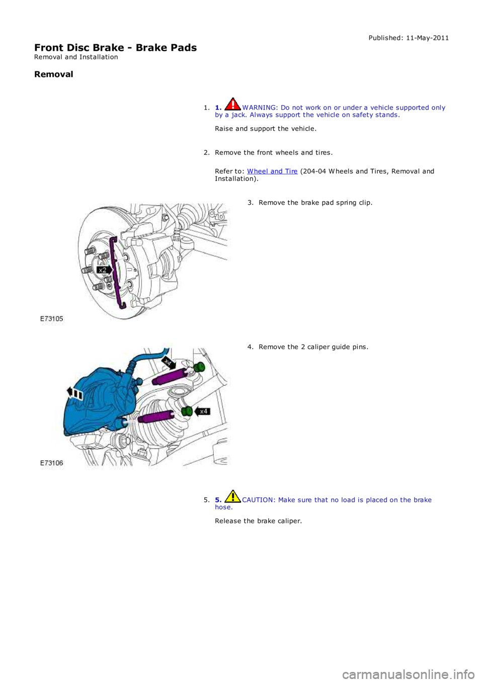 LAND ROVER FRELANDER 2 2006  Repair Manual Publi s hed: 11-May-2011
Front Disc Brake - Brake Pads
Removal  and Inst all ati on
Removal
1. W ARNING: Do not work on or under a vehi cle s upported onl yby a jack. Al ways  support  t he vehi cl e 