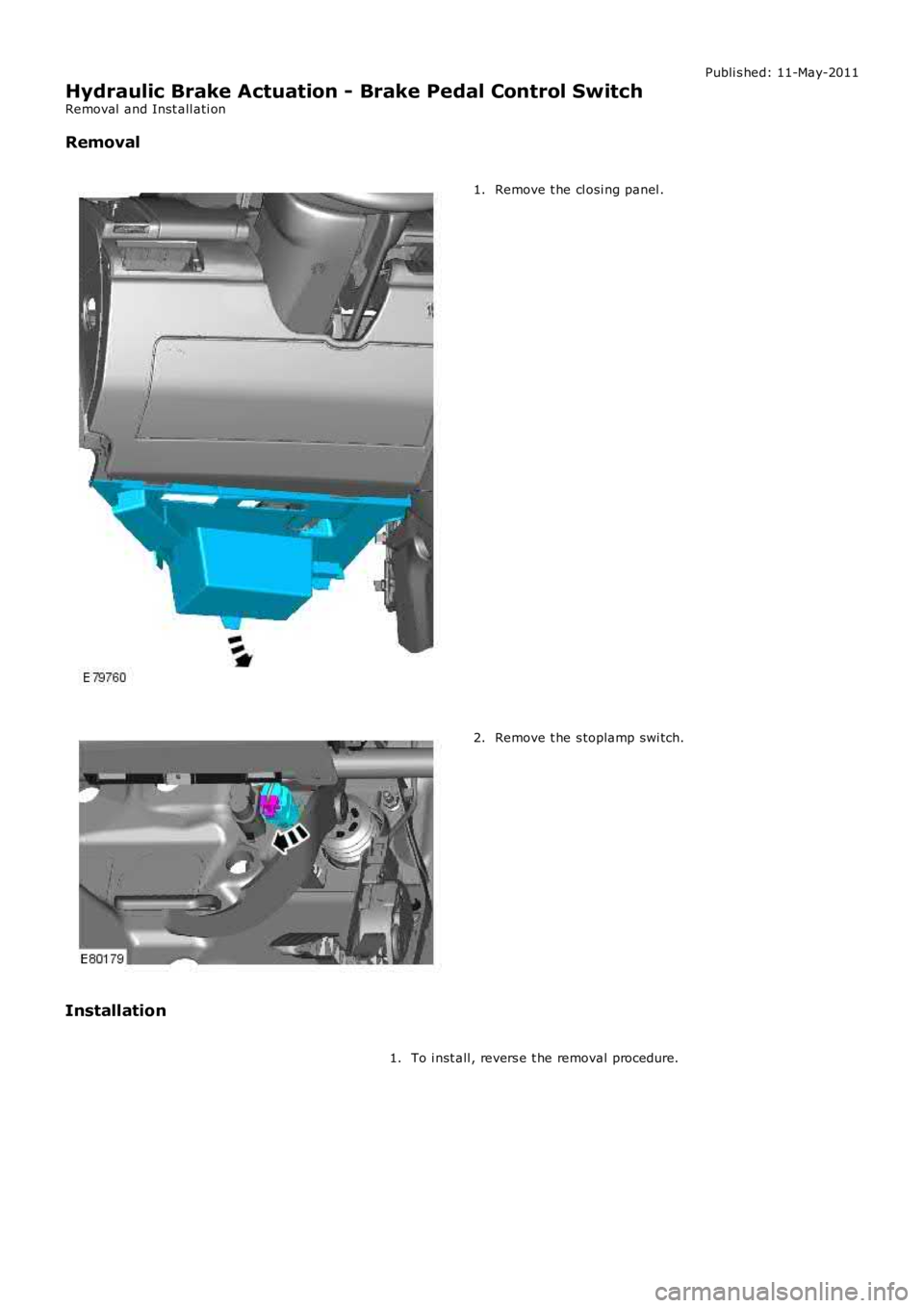 LAND ROVER FRELANDER 2 2006  Repair Manual Publi s hed: 11-May-2011
Hydraulic Brake Actuation - Brake Pedal Control Switch
Removal  and Inst all ati on
Removal
Remove t he cl osi ng panel .1.
Remove t he s toplamp swi tch.2.
Installation
To i 