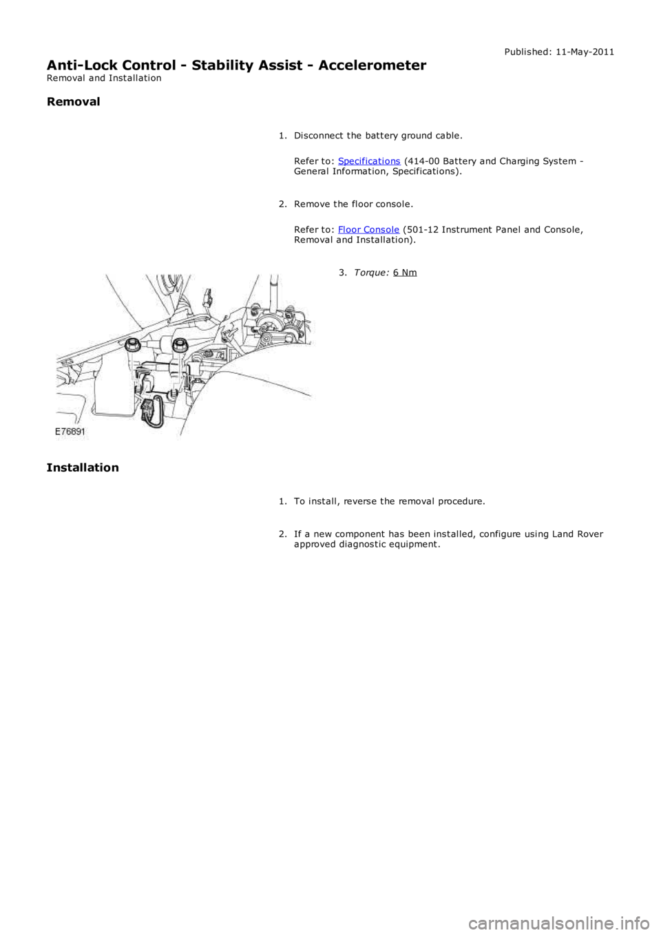 LAND ROVER FRELANDER 2 2006  Repair Manual Publi s hed: 11-May-2011
Anti-Lock Control - Stability Assist - Accelerometer
Removal  and Inst all ati on
Removal
Di sconnect  t he bat t ery ground cable.
Refer t o:  Specificati ons  (414-00 Bat te
