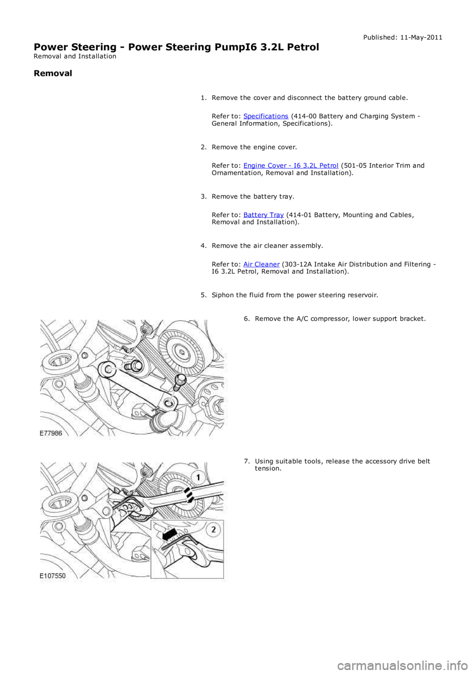 LAND ROVER FRELANDER 2 2006  Repair Manual Publi s hed: 11-May-2011
Power Steering - Power Steering PumpI6 3.2L Petrol
Removal  and Inst all ati on
Removal
Remove t he cover and dis connect the bat tery ground cabl e.
Refer t o: Specificati on