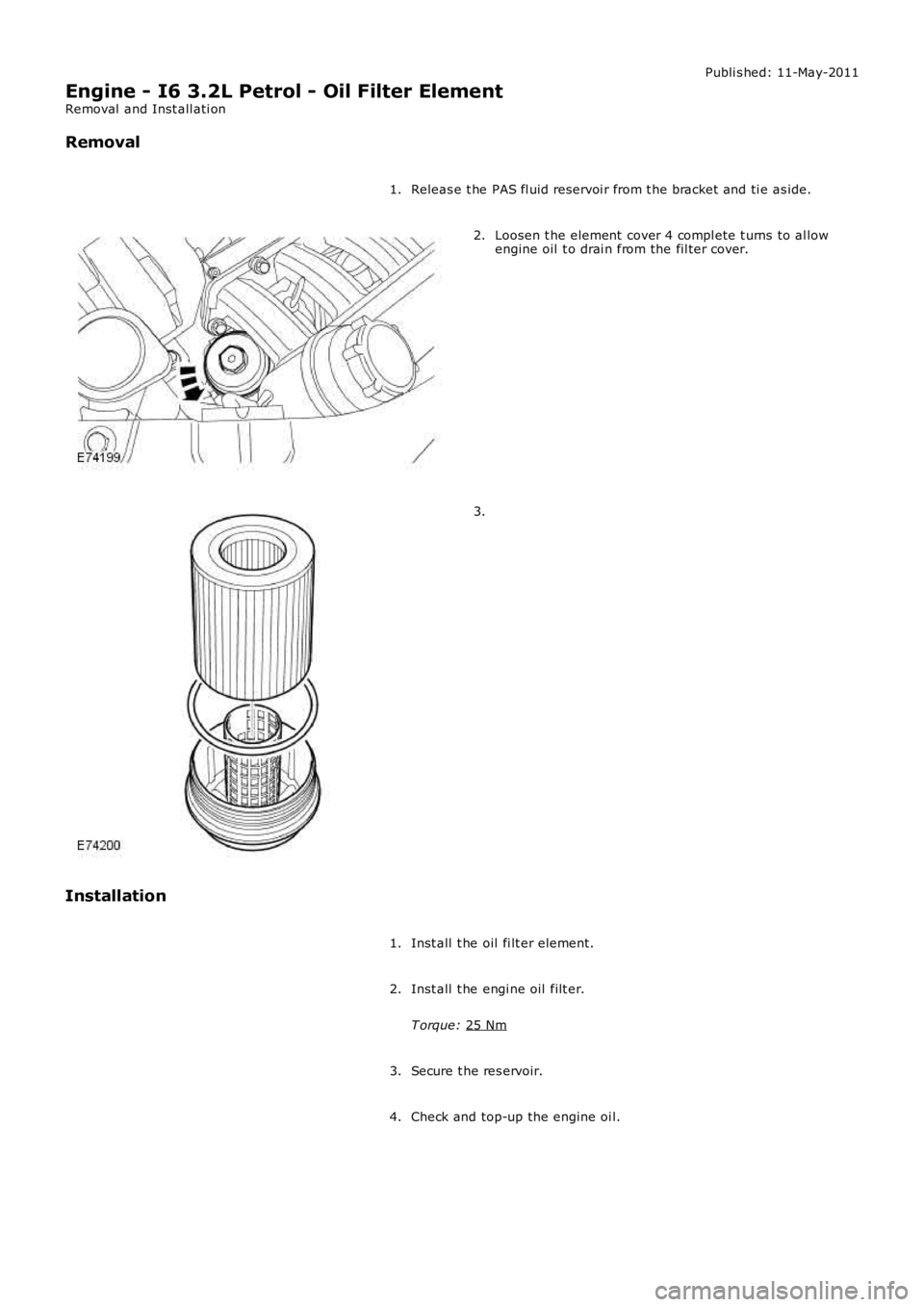 LAND ROVER FRELANDER 2 2006  Repair Manual Publi s hed: 11-May-2011
Engine - I6 3.2L Petrol - Oil Filter Element
Removal  and Inst all ati on
Removal
Releas e t he PAS fl uid reservoi r from t he bracket and ti e as ide.
1. Loosen t he element
