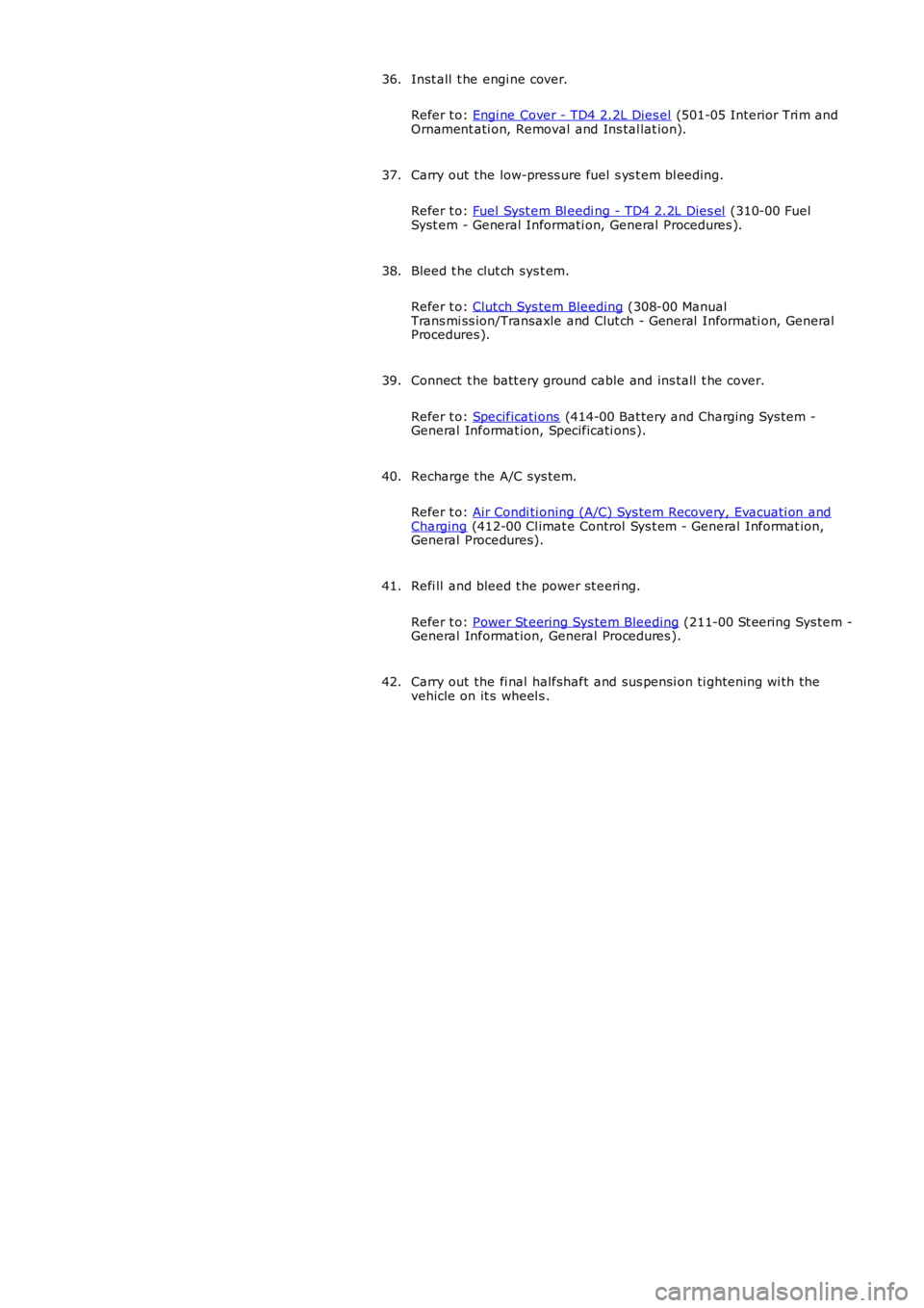 LAND ROVER FRELANDER 2 2006 Repair Manual Inst all t he engi ne cover.
Refer t o: Engi ne Cover - TD4 2.2L Dies el (501-05 Interior Tri m andOrnament ati on, Removal and Ins tal lat ion).
36.
Carry out the low-press ure fuel s ys t em bl eed LAND ROVER FRELANDER 2 2006 Repair Manual Inst all t he engi ne cover.
Refer t o: Engi ne Cover - TD4 2.2L Dies el (501-05 Interior Tri m andOrnament ati on, Removal and Ins tal lat ion).
36.
Carry out the low-press ure fuel s ys t em bl eed